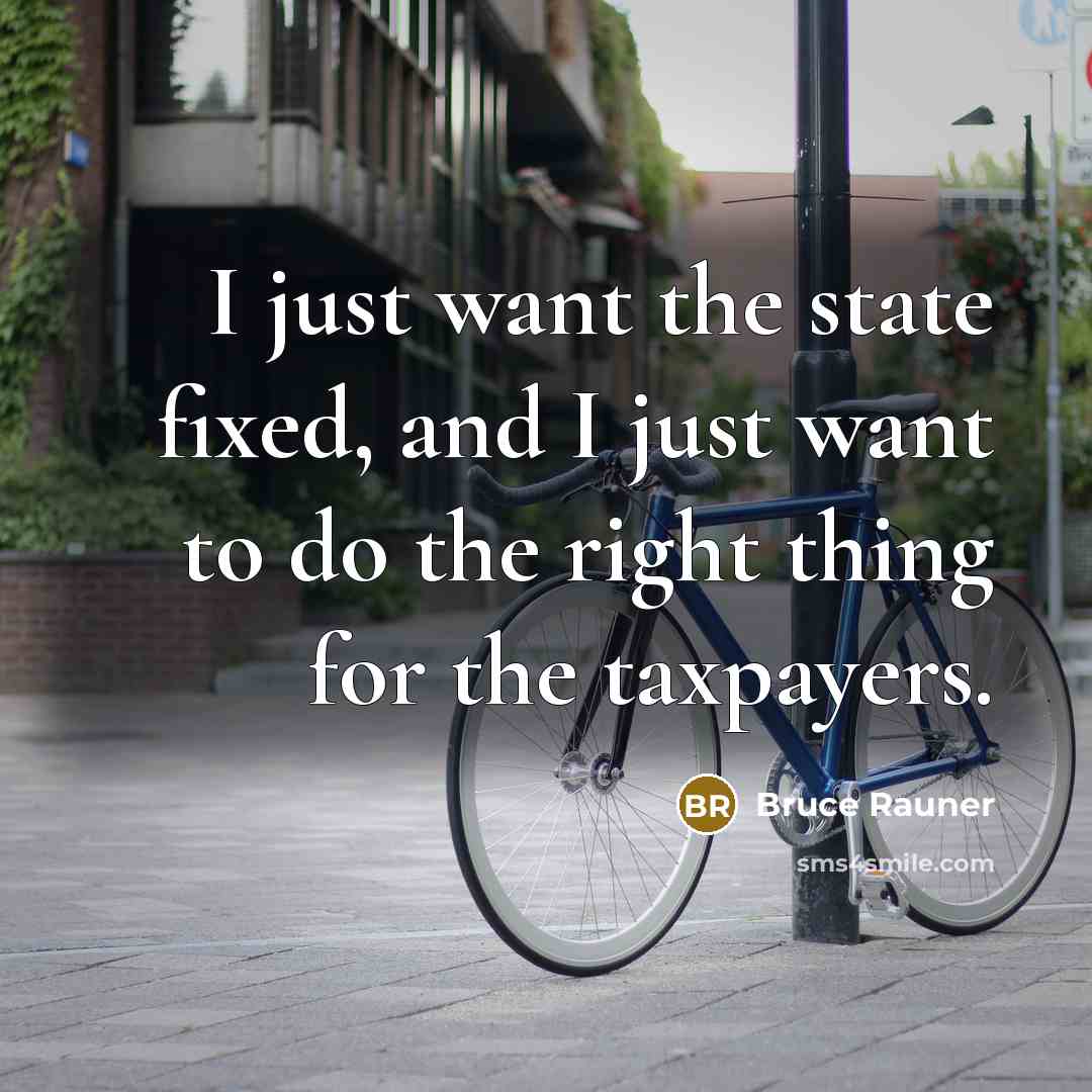 “I just want the state fixed, and I just want to do the right thing for the taxpayers.” quote by Bruce Rauner
