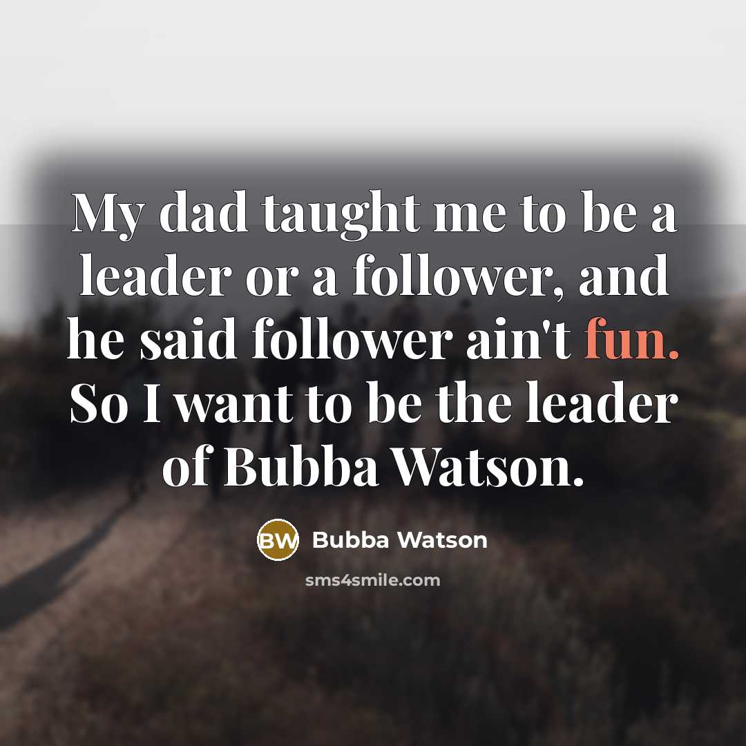 “My dad taught me to be a leader or a follower, and he said follower ain't fun. So I want to be the leader of Bubba Watson.” quote by Bubba Watson