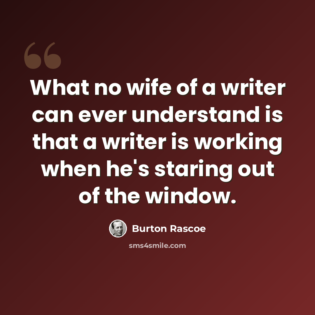 “What no wife of a writer can ever understand is that a writer is working when he's staring out of the window.” quote by Burton Rascoe