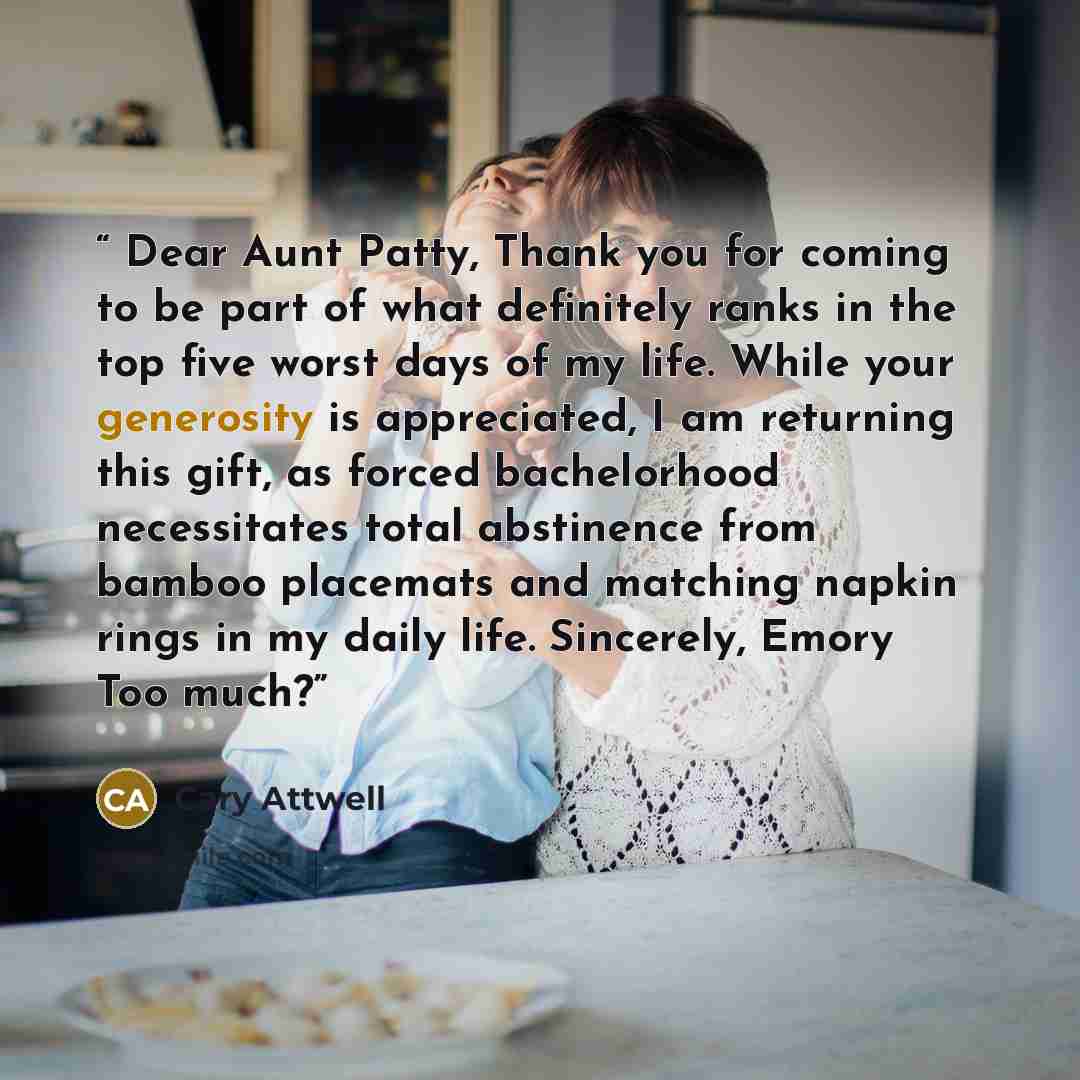 “Dear Aunt Patty, Thank you for coming to be part of what definitely ranks in the top five worst days of my life. While your generosity is appreciated, I am returning this gift, as forced bachelorhood necessitates total abstinence from bamboo placemats and matching napkin rings in my daily life…” quote by Cary Attwell