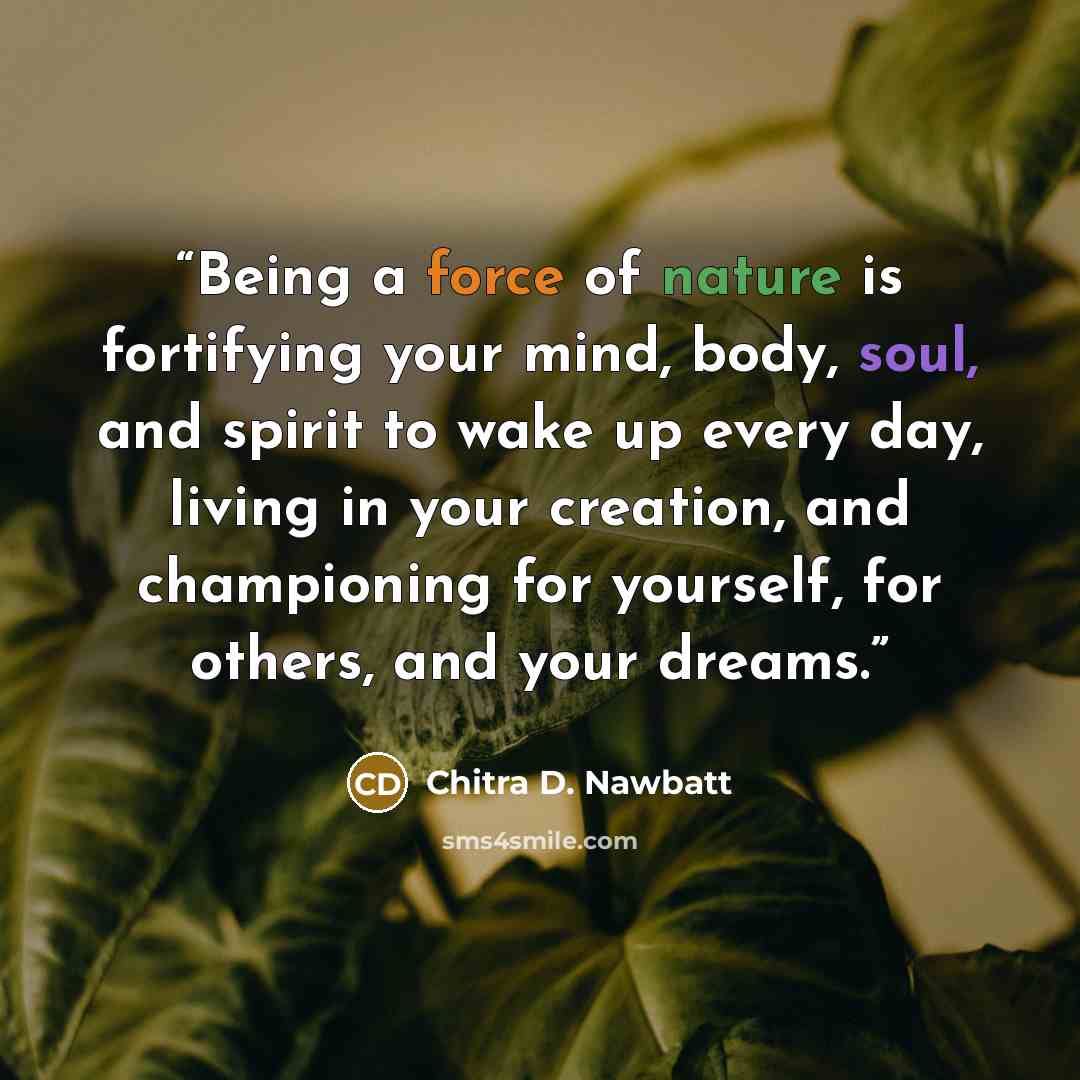 “Being a force of nature is fortifying your mind, body, soul, and spirit to wake up every day, living in your creation, and championing for yourself, for others, and your dreams.” quote by Chitra D. Nawbatt