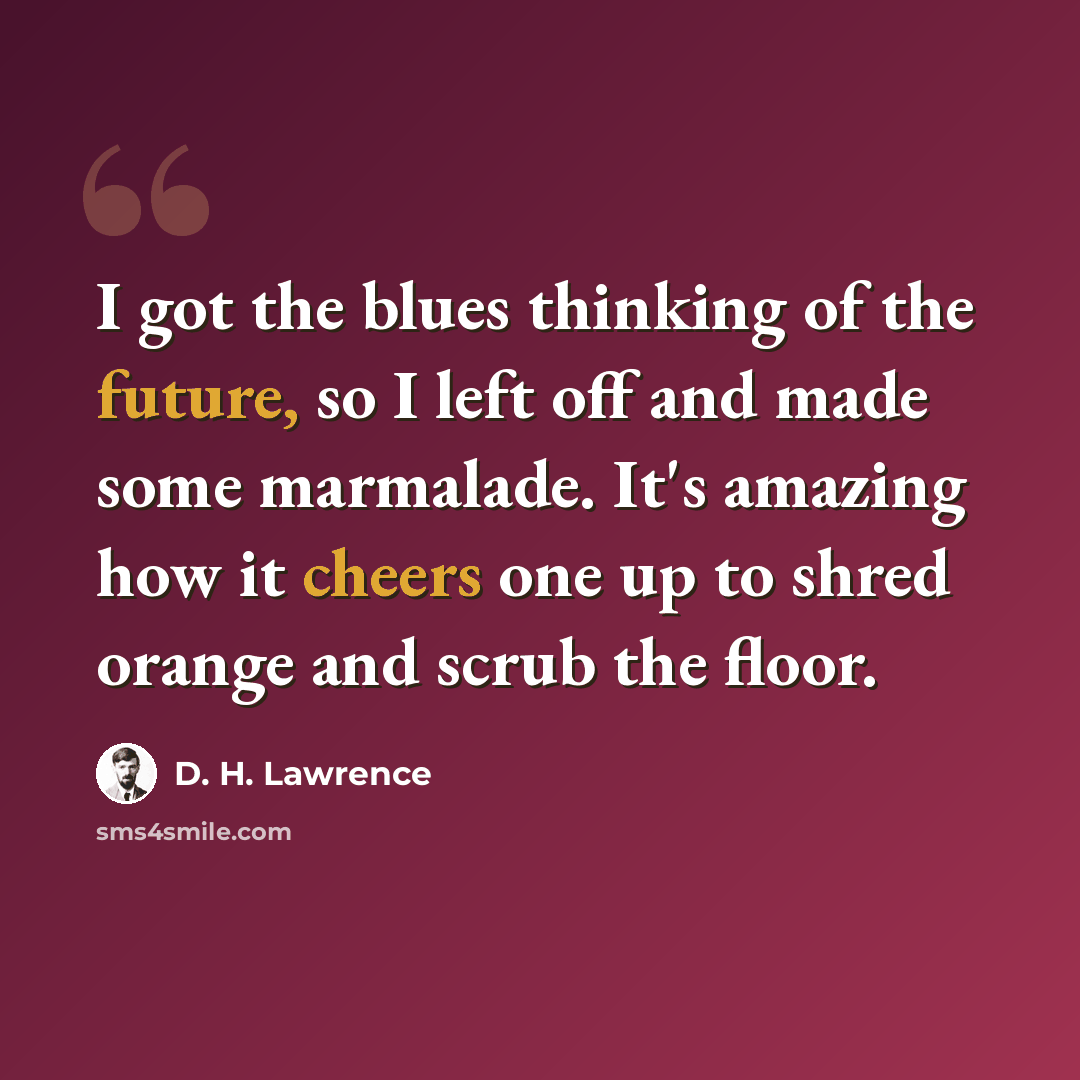 “I got the blues thinking of the future, so I left off and made some marmalade. It's amazing how it cheers one up to shred orange and scrub the floor.” quote by D. H. Lawrence