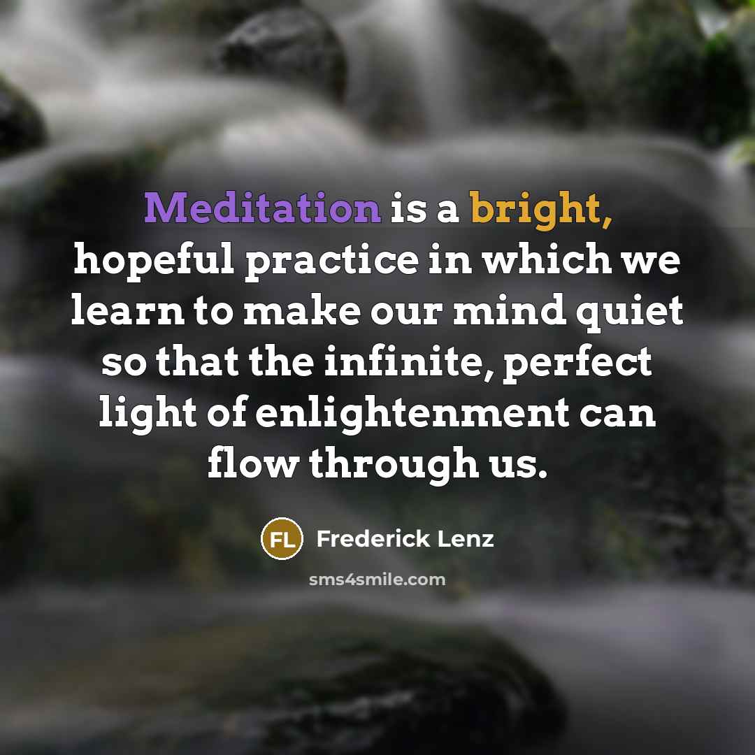 “Meditation is a bright, hopeful practice in which we learn to make our mind quiet so that the infinite, perfect light of enlightenment can flow through us.” quote by Frederick Lenz