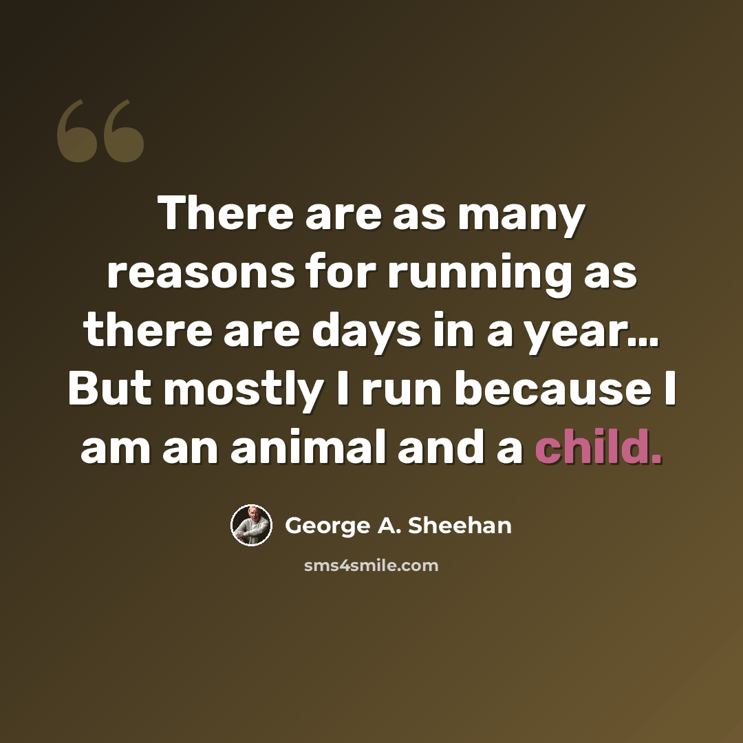 “There are as many reasons for running as there are days in a year… But mostly I run because I am an animal and a child.” quote by George A. Sheehan