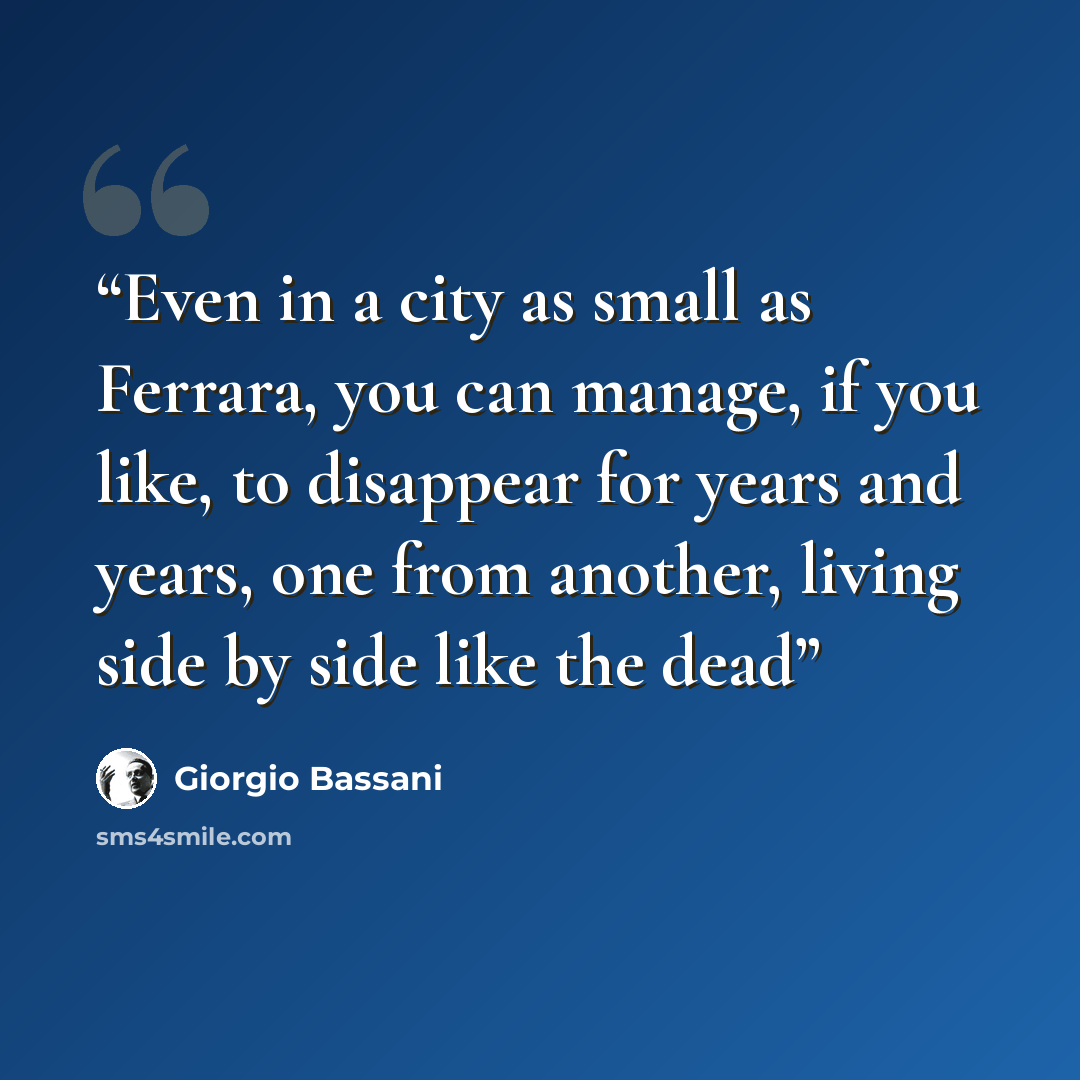 “Even in a city as small as Ferrara, you can manage, if you like, to disappear for years and years, one from another, living side by side like the dead” quote by Giorgio Bassani