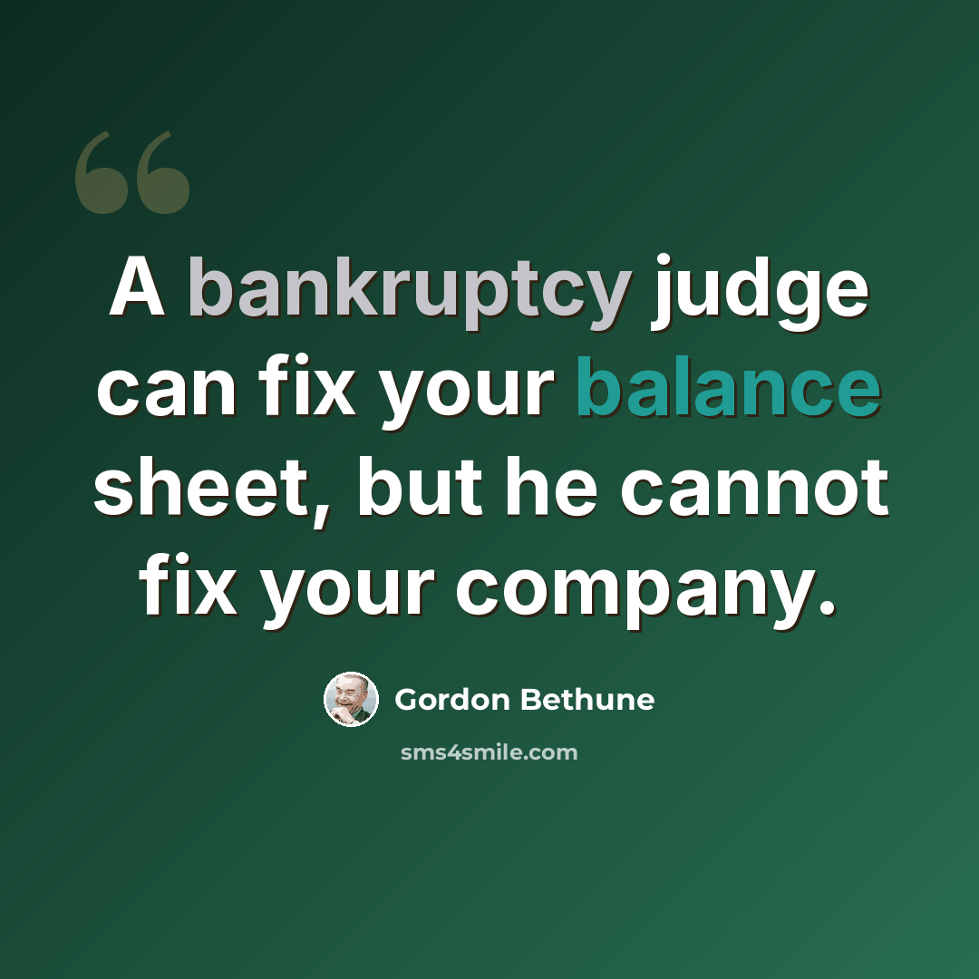 “A bankruptcy judge can fix your balance sheet, but he cannot fix your company.” quote by Gordon Bethune