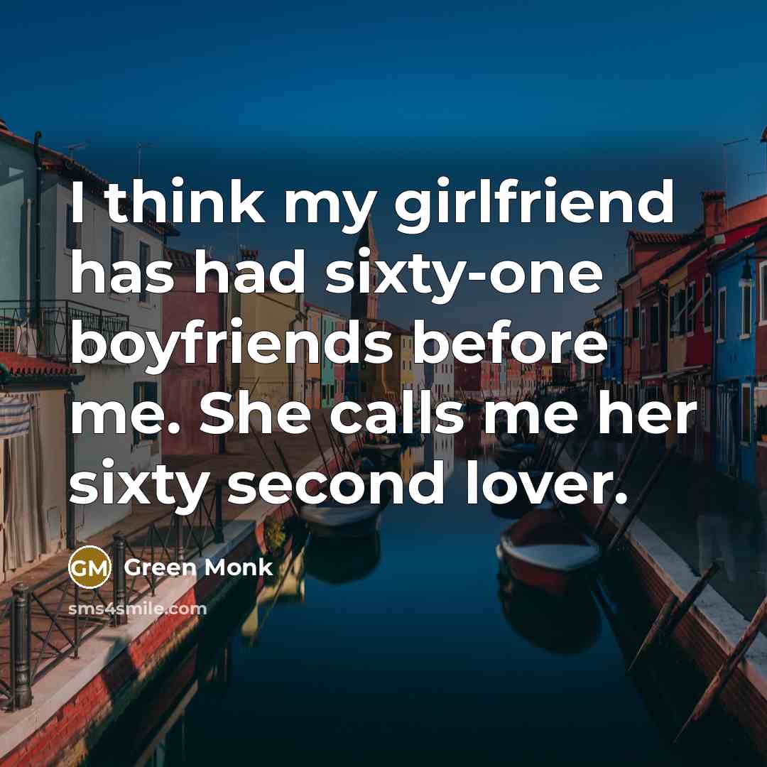 “I think my girlfriend has had sixty-one boyfriends before me. She calls me her sixty second lover.” quote by Green Monk