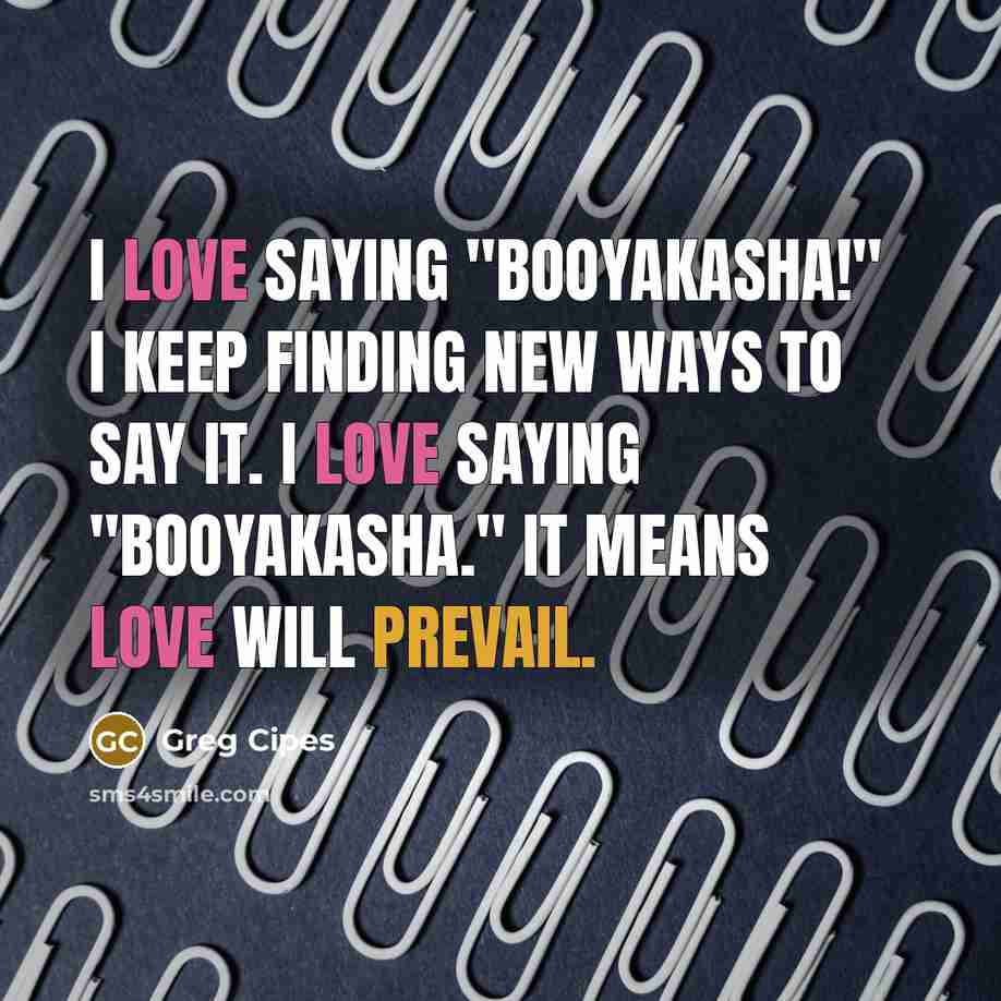 “I love saying "Booyakasha!" I keep finding new ways to say it. I love saying "Booyakasha." It means love will prevail.” quote by Greg Cipes