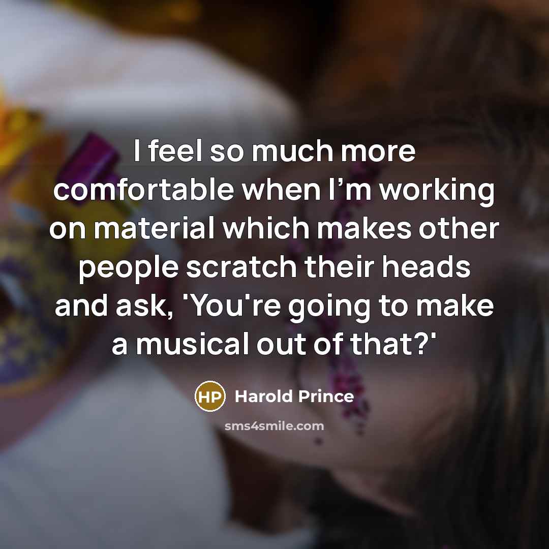 “I feel so much more comfortable when I'm working on material which makes other people scratch their heads and ask, 'You're going to make a musical out of that?'” quote by Harold Prince