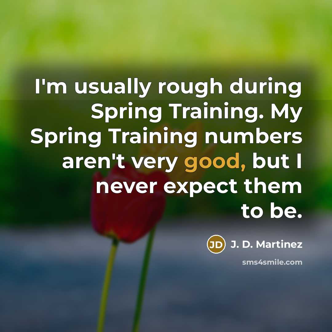 “I'm usually rough during Spring Training. My Spring Training numbers aren't very good, but I never expect them to be.” quote by J. D. Martinez