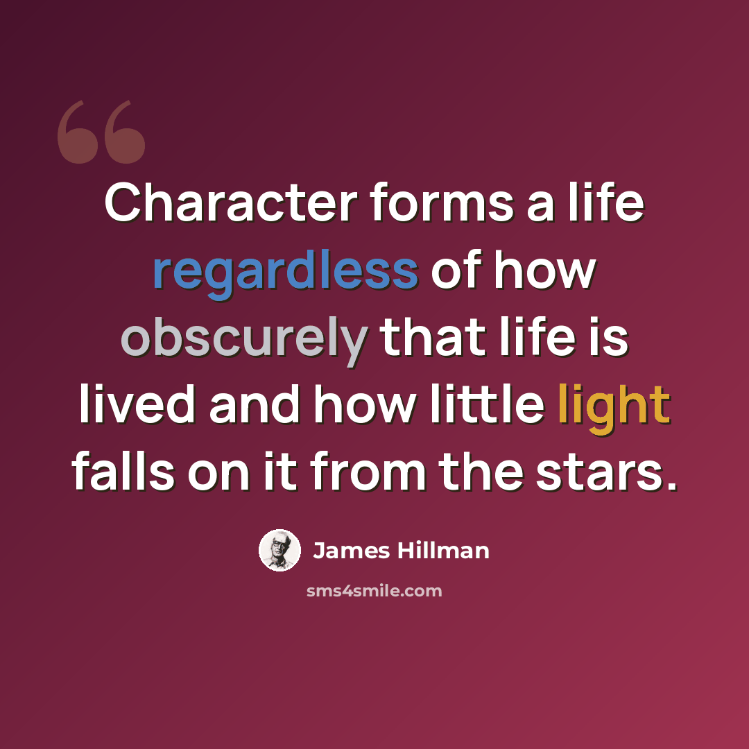 “Character forms a life regardless of how obscurely that life is lived and how little light falls on it from the stars.” quote by James Hillman
