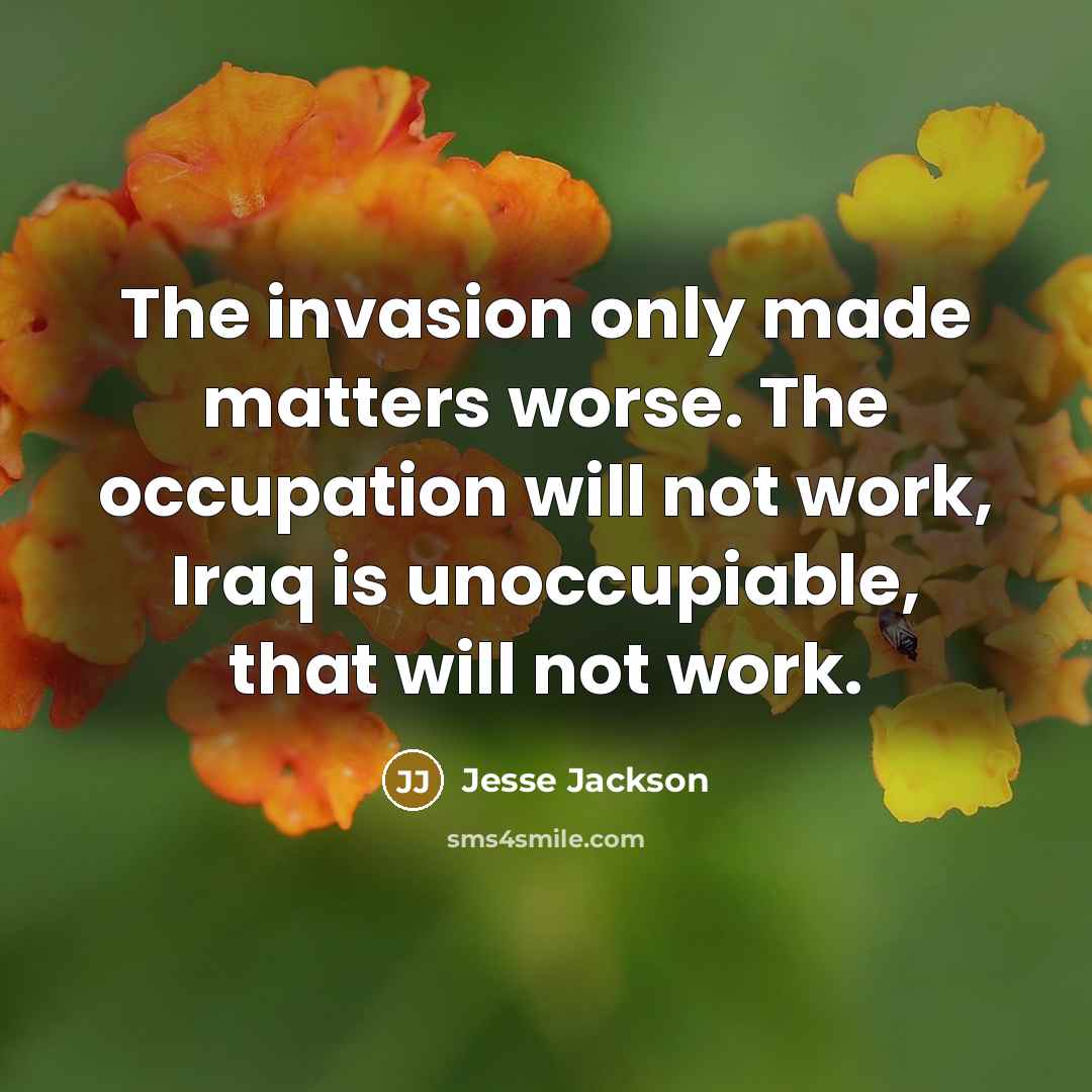“The invasion only made matters worse. The occupation will not work, Iraq is unoccupiable, that will not work.” quote by Jesse Jackson