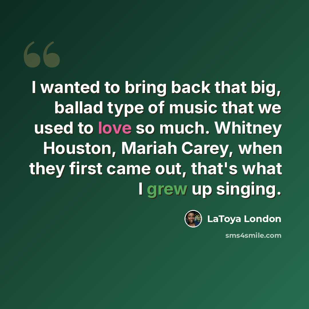 “I wanted to bring back that big, ballad type of music that we used to love so much. Whitney Houston, Mariah Carey, when they first came out, that's what I grew up singing.” quote by LaToya London