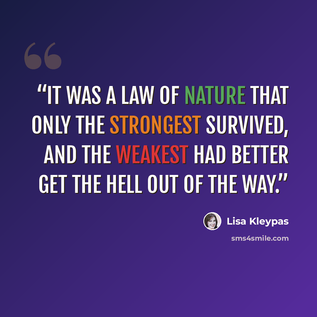 “It was a law of nature that only the strongest survived, and the weakest had better get the hell out of the way.” quote by Lisa Kleypas