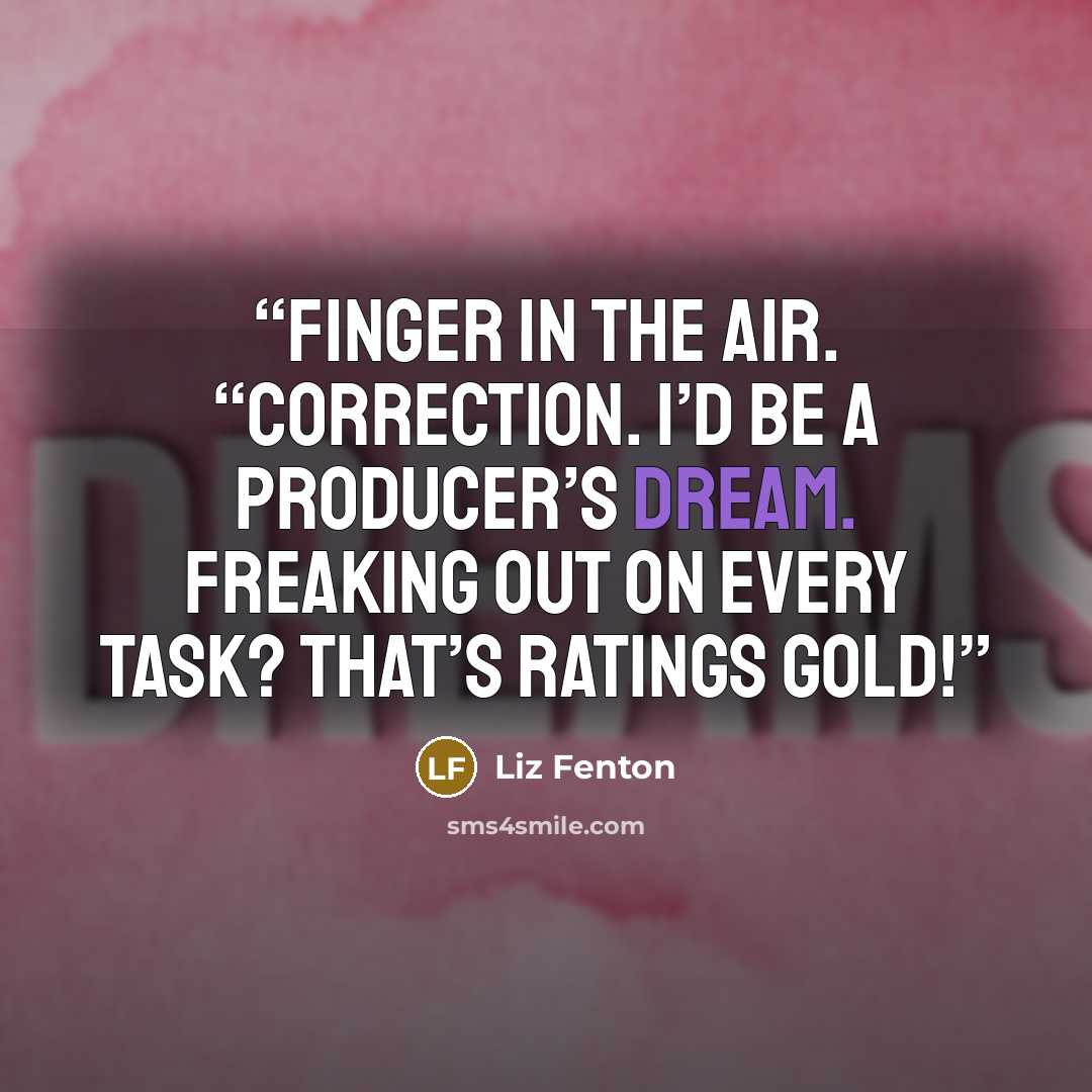 “finger in the air. “Correction. I’d be a producer’s dream. Freaking out on every task? That’s ratings gold!” quote by Liz Fenton
