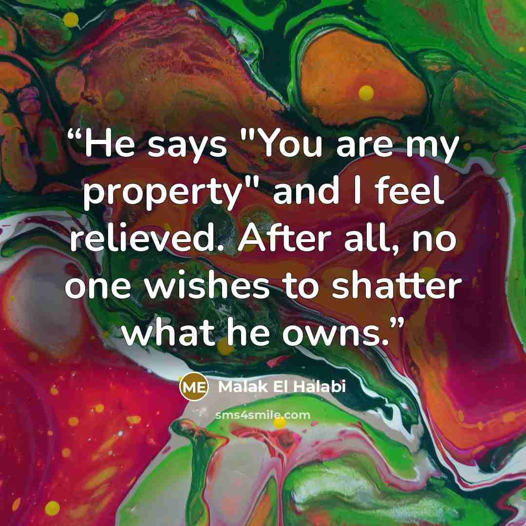 “He says "You are my property" and I feel relieved. After all, no one wishes to shatter what he owns.” quote by Malak El Halabi