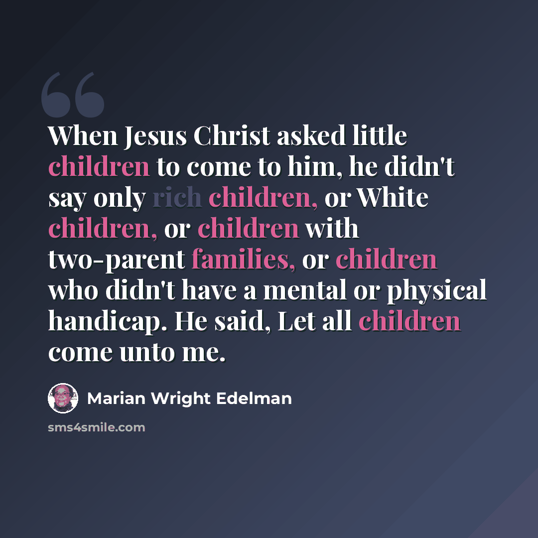 “When Jesus Christ asked little children to come to him, he didn't say only rich children, or White children, or children with two-parent families, or children who didn't have a mental or physical handicap. He said, Let all children come unto me.” quote by Marian Wright Edelman