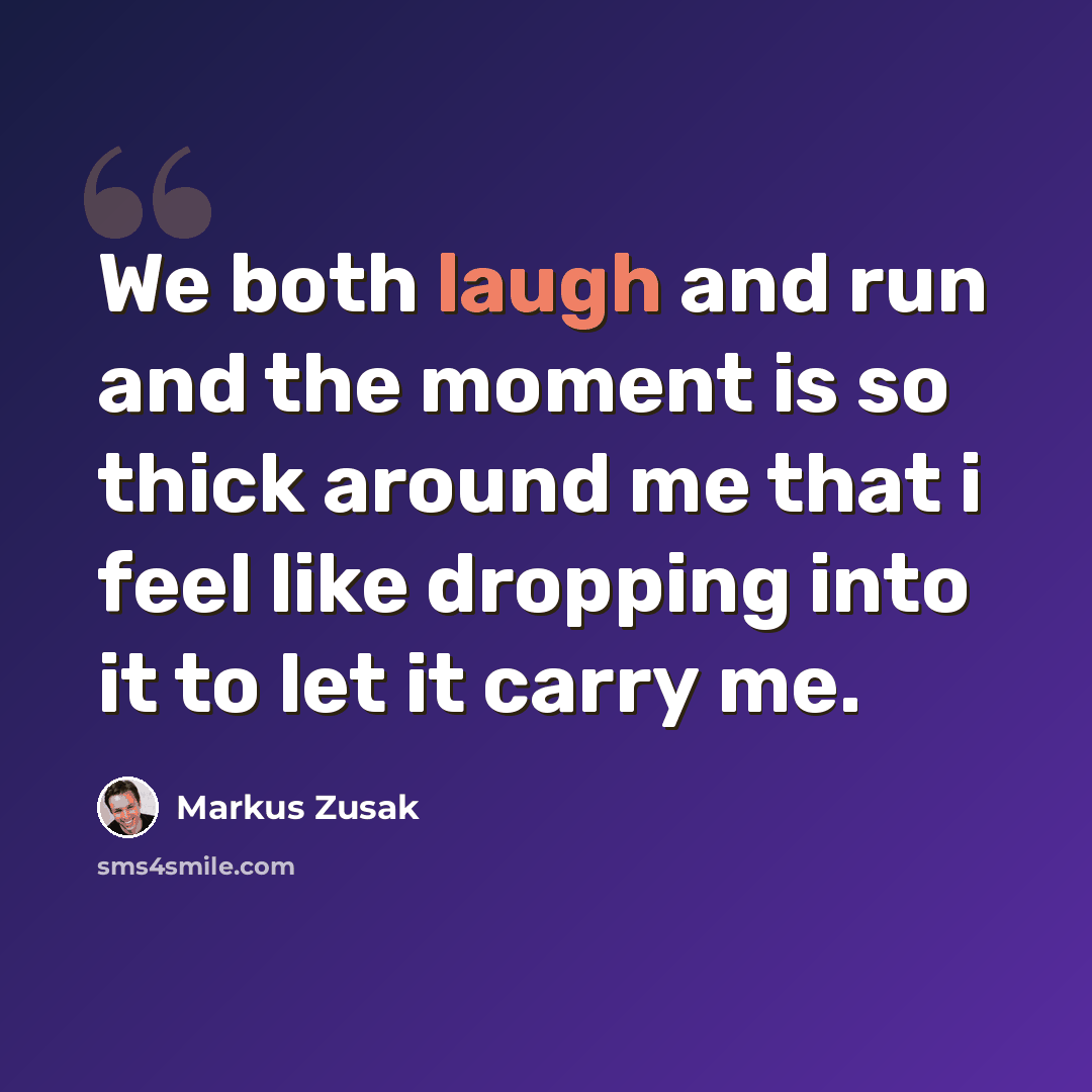 “We both laugh and run and the moment is so thick around me that i feel like dropping into it to let it carry me.” quote by Markus Zusak