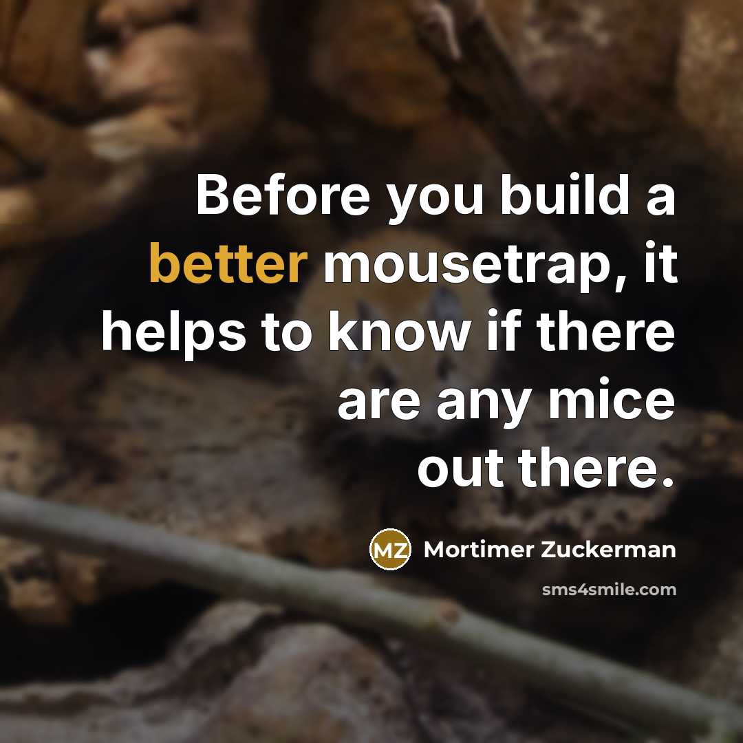 “Before you build a better mousetrap, it helps to know if there are any mice out there.” quote by Mortimer Zuckerman