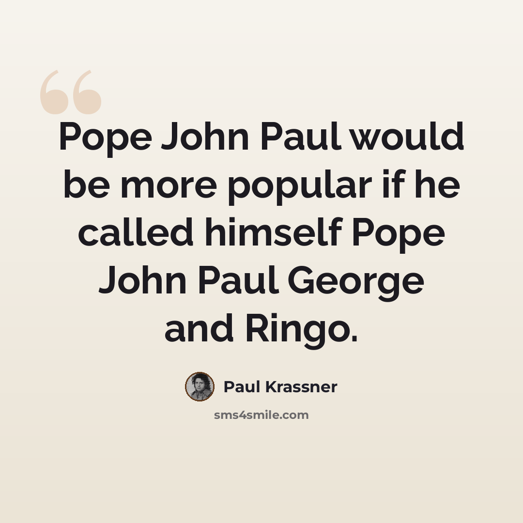 “Pope John Paul would be more popular if he called himself Pope John Paul George and Ringo.” quote by Paul Krassner