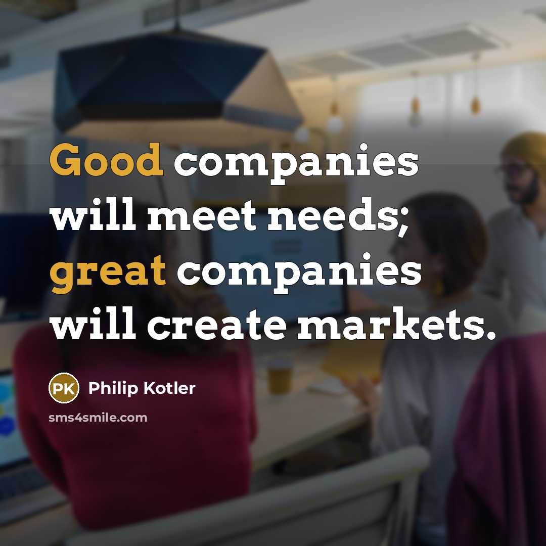 “Good companies will meet needs; great companies will create markets.” quote by Philip Kotler