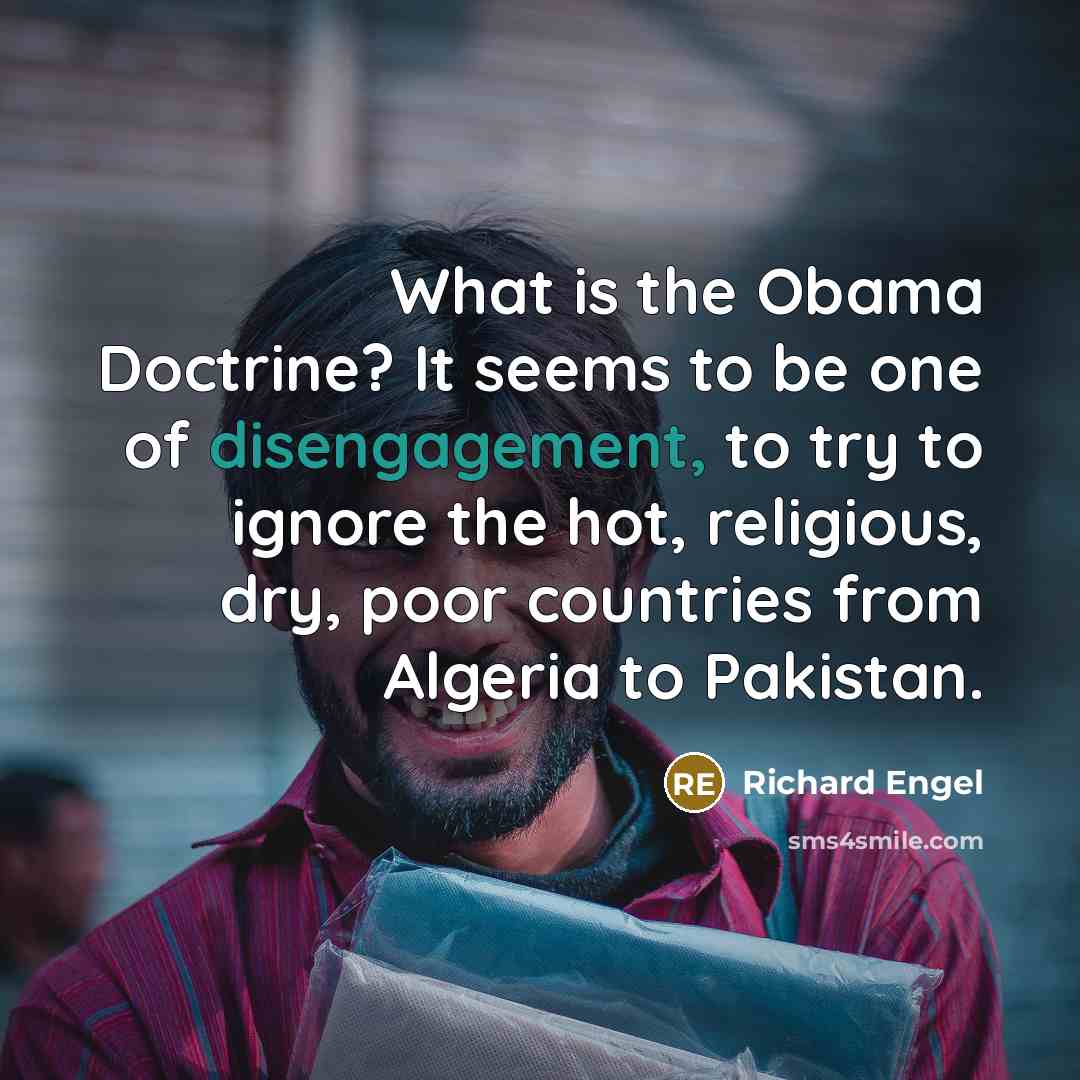 “What is the Obama Doctrine? It seems to be one of disengagement, to try to ignore the hot, religious, dry, poor countries from Algeria to Pakistan.” quote by Richard Engel