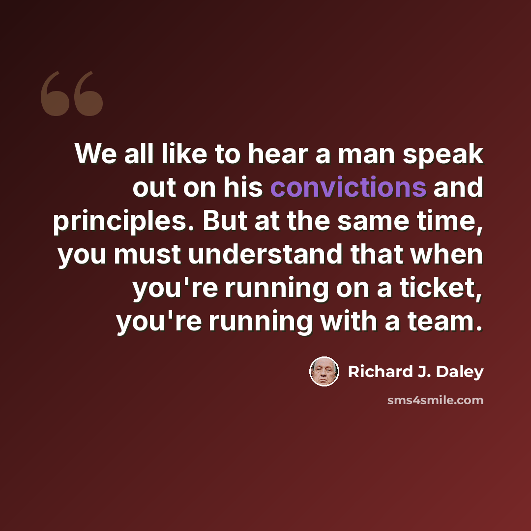 “We all like to hear a man speak out on his convictions and principles. But at the same time, you must understand that when you're running on a ticket, you're running with a team.” quote by Richard J. Daley