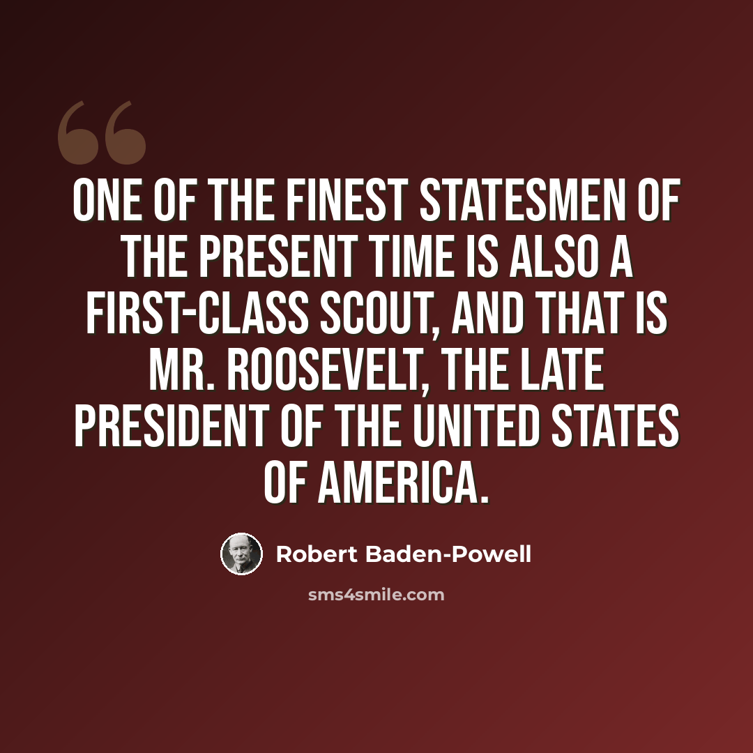 “One of the finest statesmen of the present time is also a first-class scout, and that is Mr. Roosevelt, the late President of the United States of America.” quote by Robert Baden-Powell