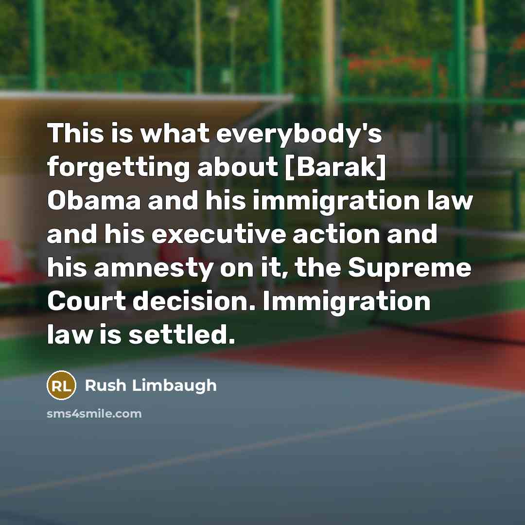 “This is what everybody's forgetting about [Barak] Obama and his immigration law and his executive action and his amnesty on it, the Supreme Court decision. Immigration law is settled.” quote by Rush Limbaugh