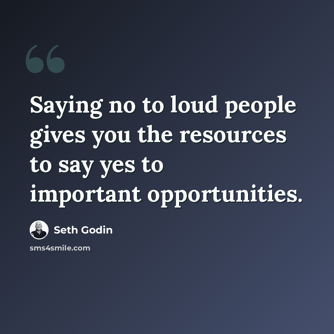 “Saying no to loud people gives you the resources to say yes to important opportunities.” quote by Seth Godin
