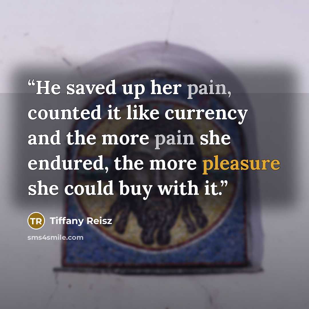 “He saved up her pain, counted it like currency and the more pain she endured, the more pleasure she could buy with it.” quote by Tiffany Reisz