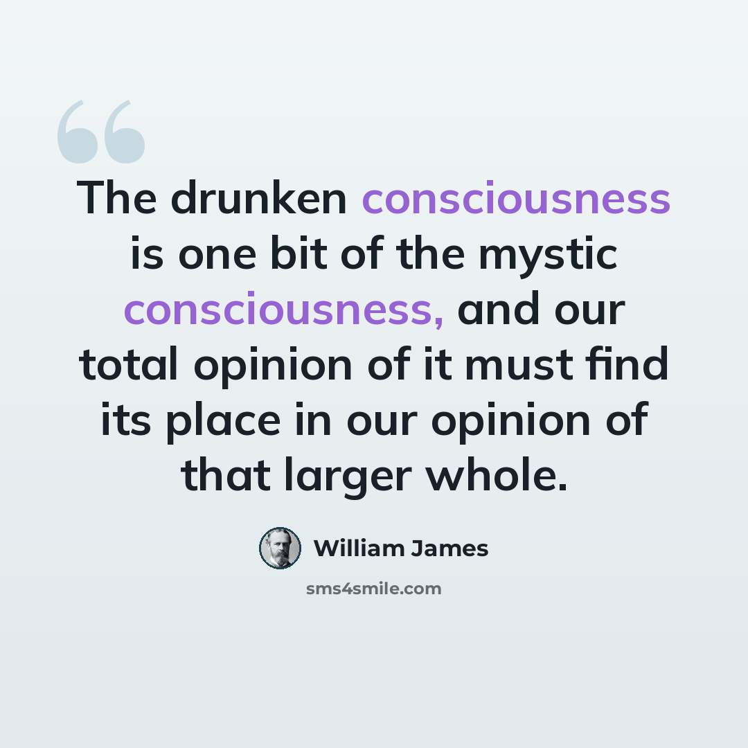 “The drunken consciousness is one bit of the mystic consciousness, and our total opinion of it must find its place in our opinion of that larger whole.” quote by William James