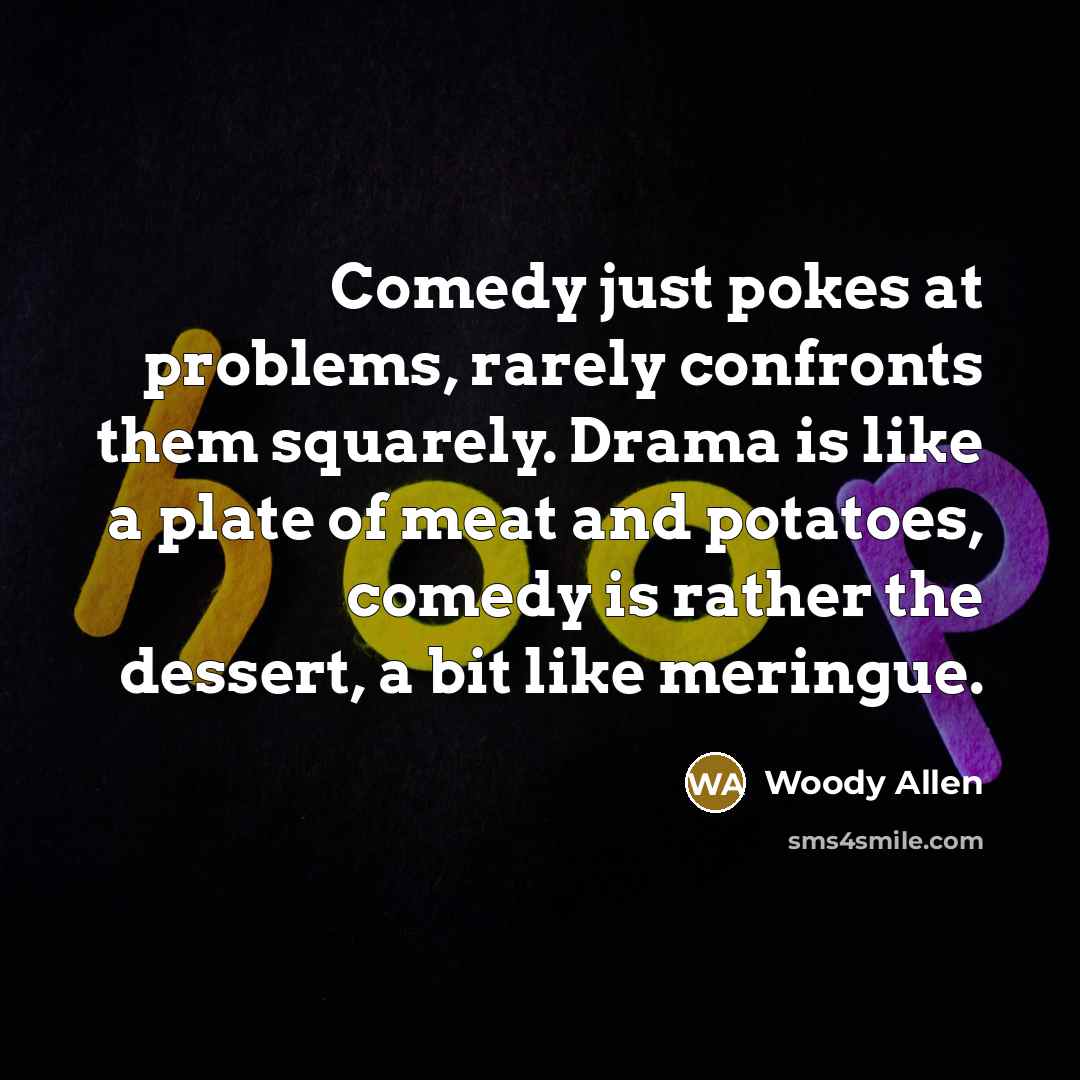 “Comedy just pokes at problems, rarely confronts them squarely. Drama is like a plate of meat and potatoes, comedy is rather the dessert, a bit like meringue.” quote by Woody Allen
