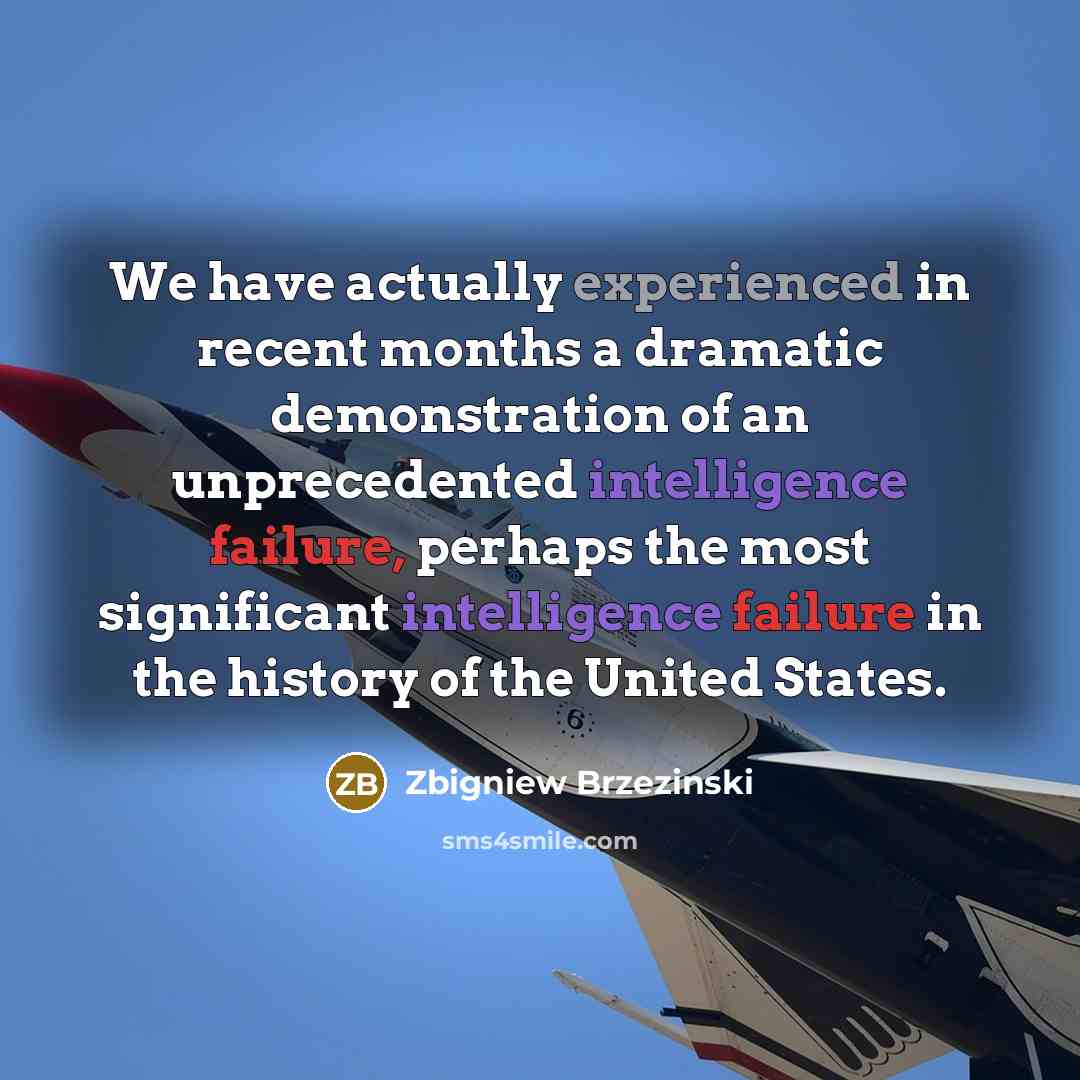 “We have actually experienced in recent months a dramatic demonstration of an unprecedented intelligence failure, perhaps the most significant intelligence failure in the history of the United States.” quote by Zbigniew Brzezinski