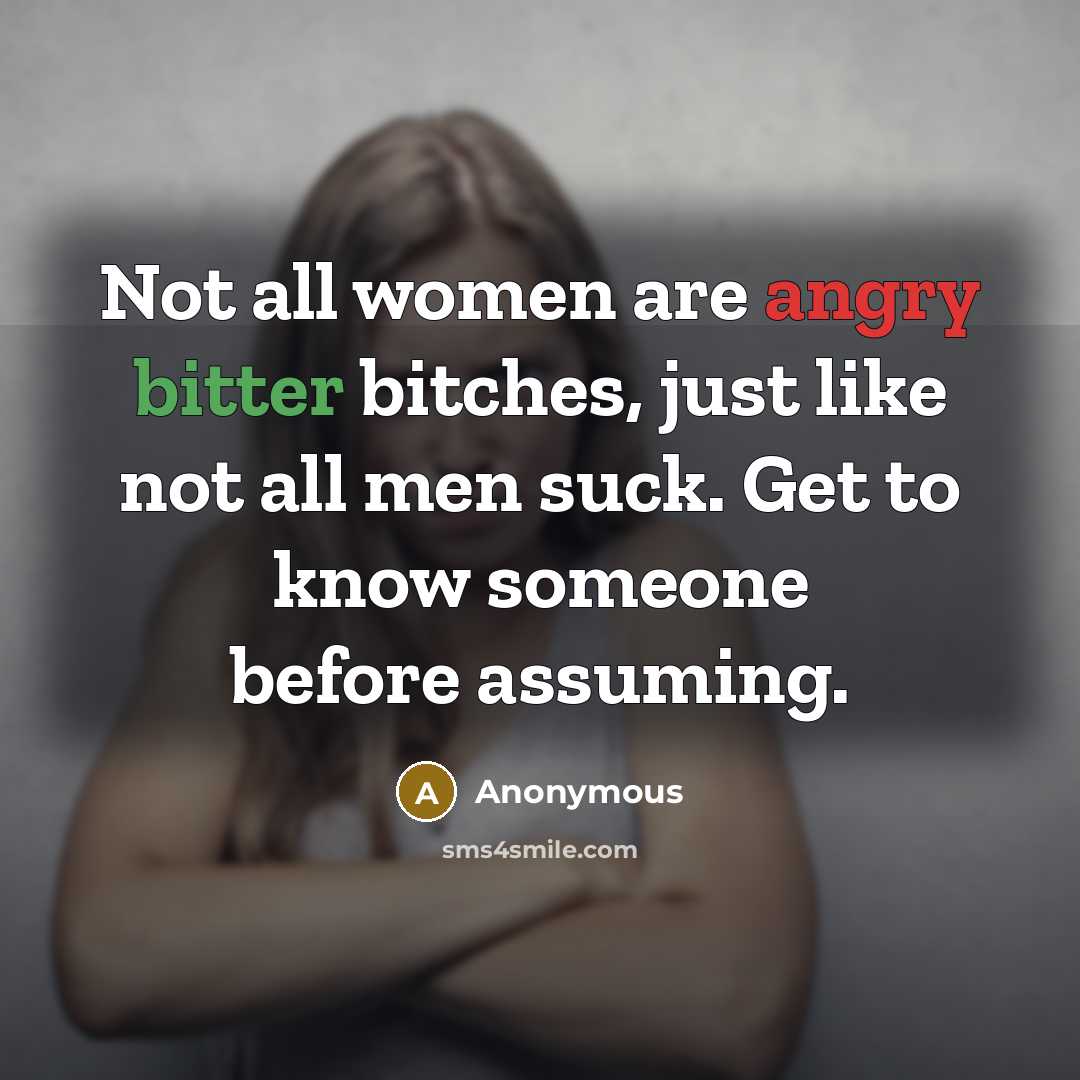 “Not all women are angry bitter bitches, just like not all men suck. Get to know someone before assuming.” quote by Anonymous