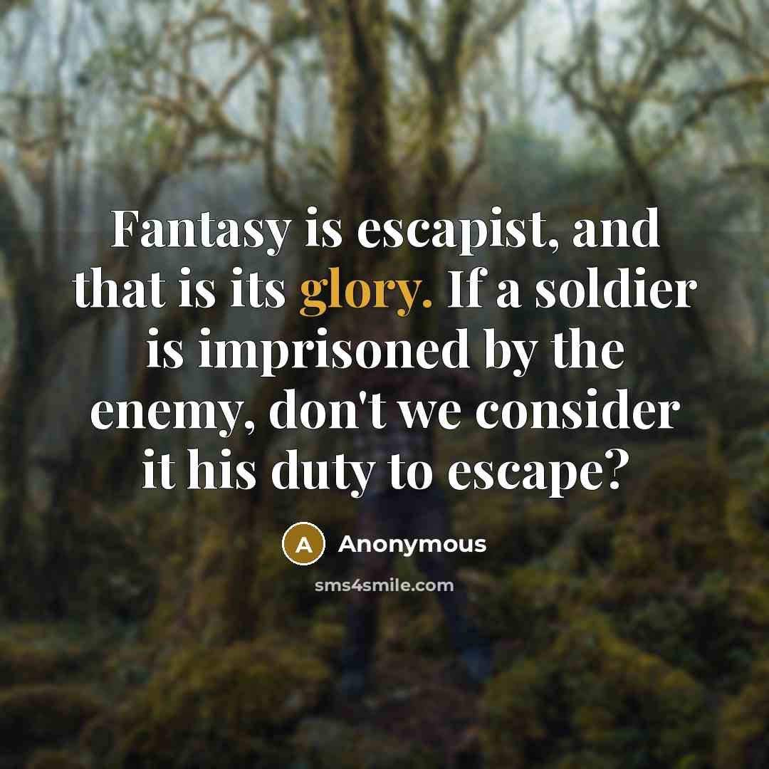 “Fantasy is escapist, and that is its glory. If a soldier is imprisoned by the enemy, don't we consider it his duty to escape?” quote by Anonymous