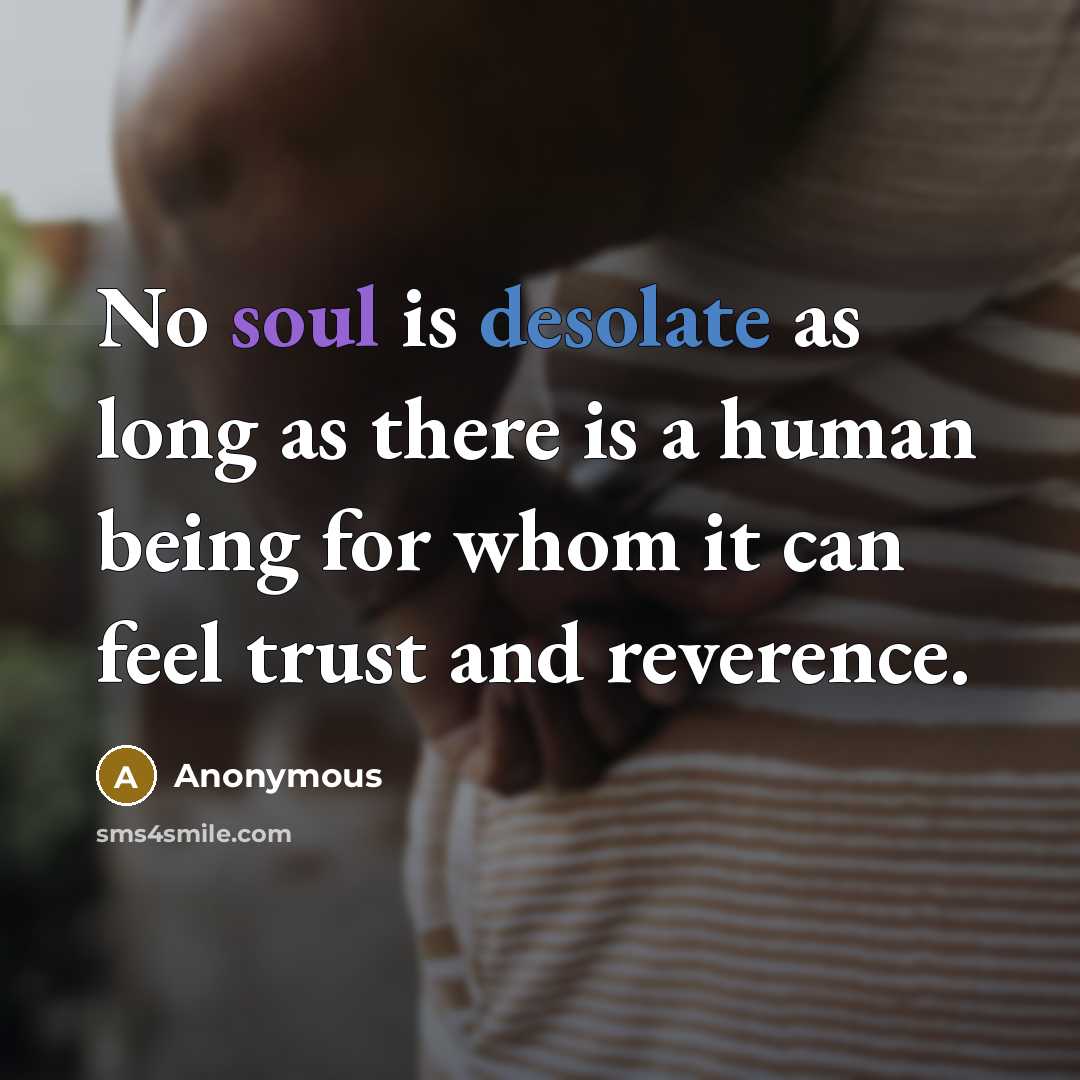 “No soul is desolate as long as there is a human being for whom it can feel trust and reverence.” quote by Anonymous