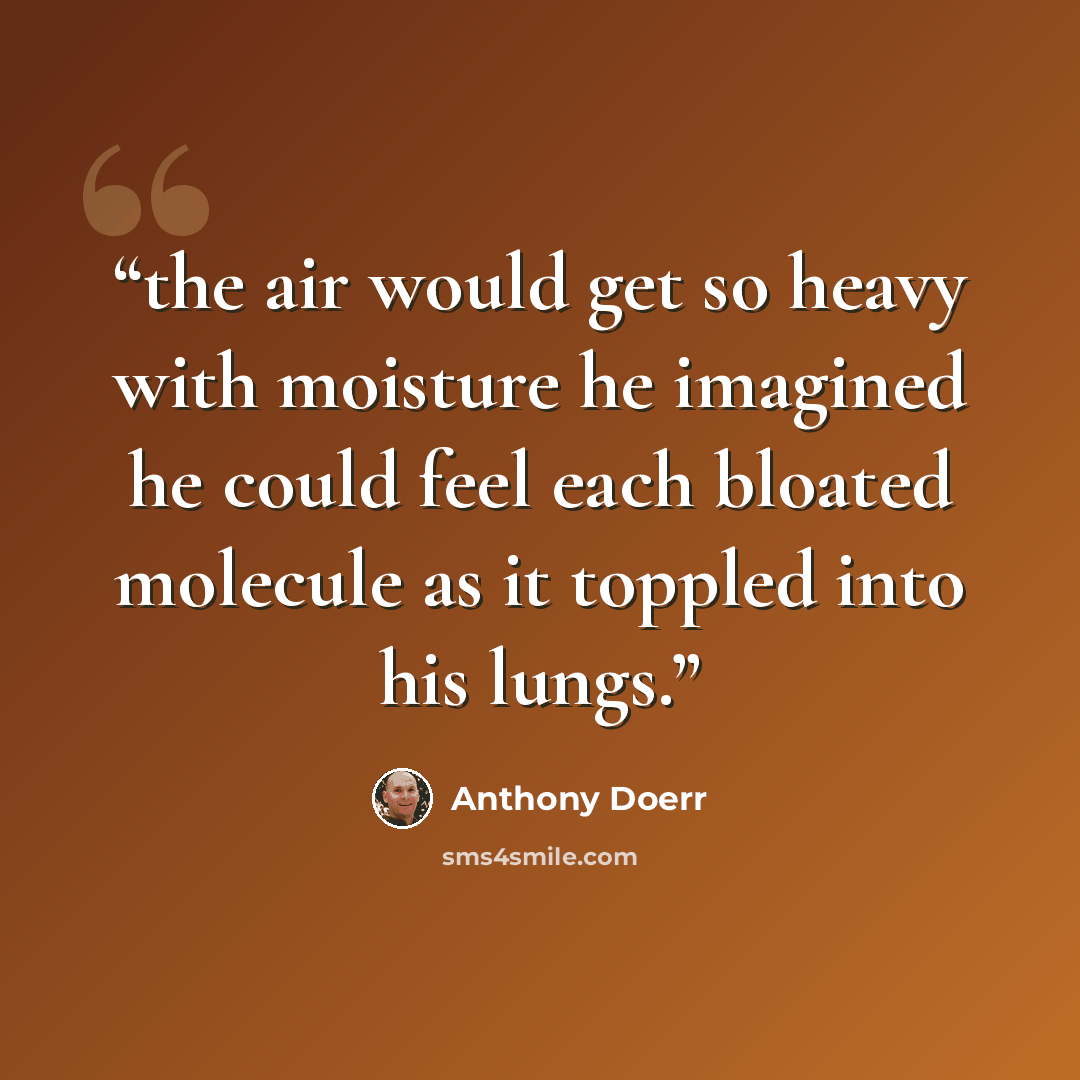 “the air would get so heavy with moisture he imagined he could feel each bloated molecule as it toppled into his lungs.” quote by Anthony Doerr