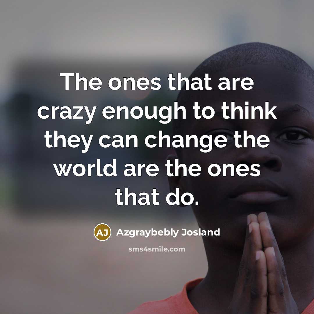 “The ones that are crazy enough to think they can change the world are the ones that do.” quote by Azgraybebly Josland