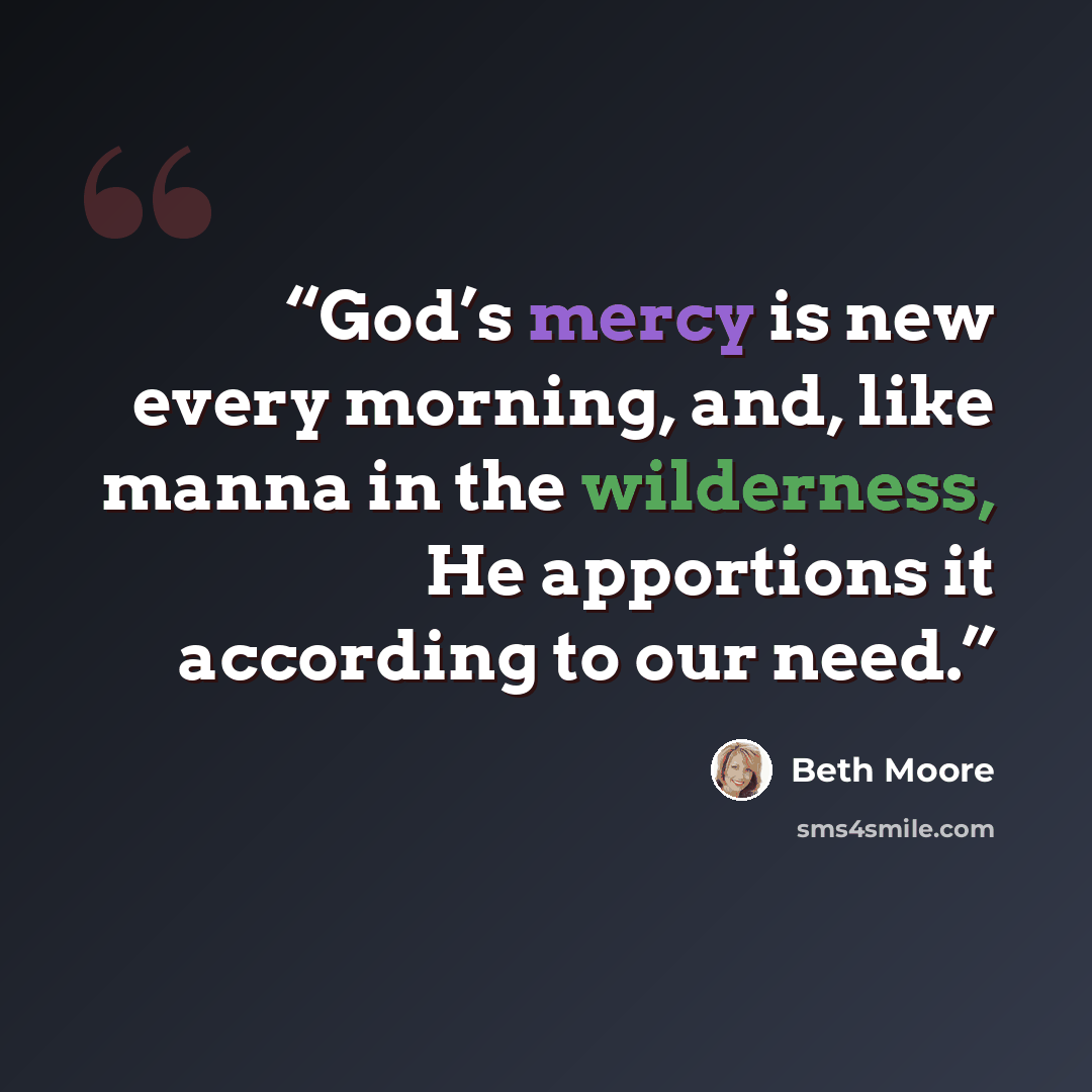 “God’s mercy is new every morning, and, like manna in the wilderness, He apportions it according to our need.” quote by Beth Moore
