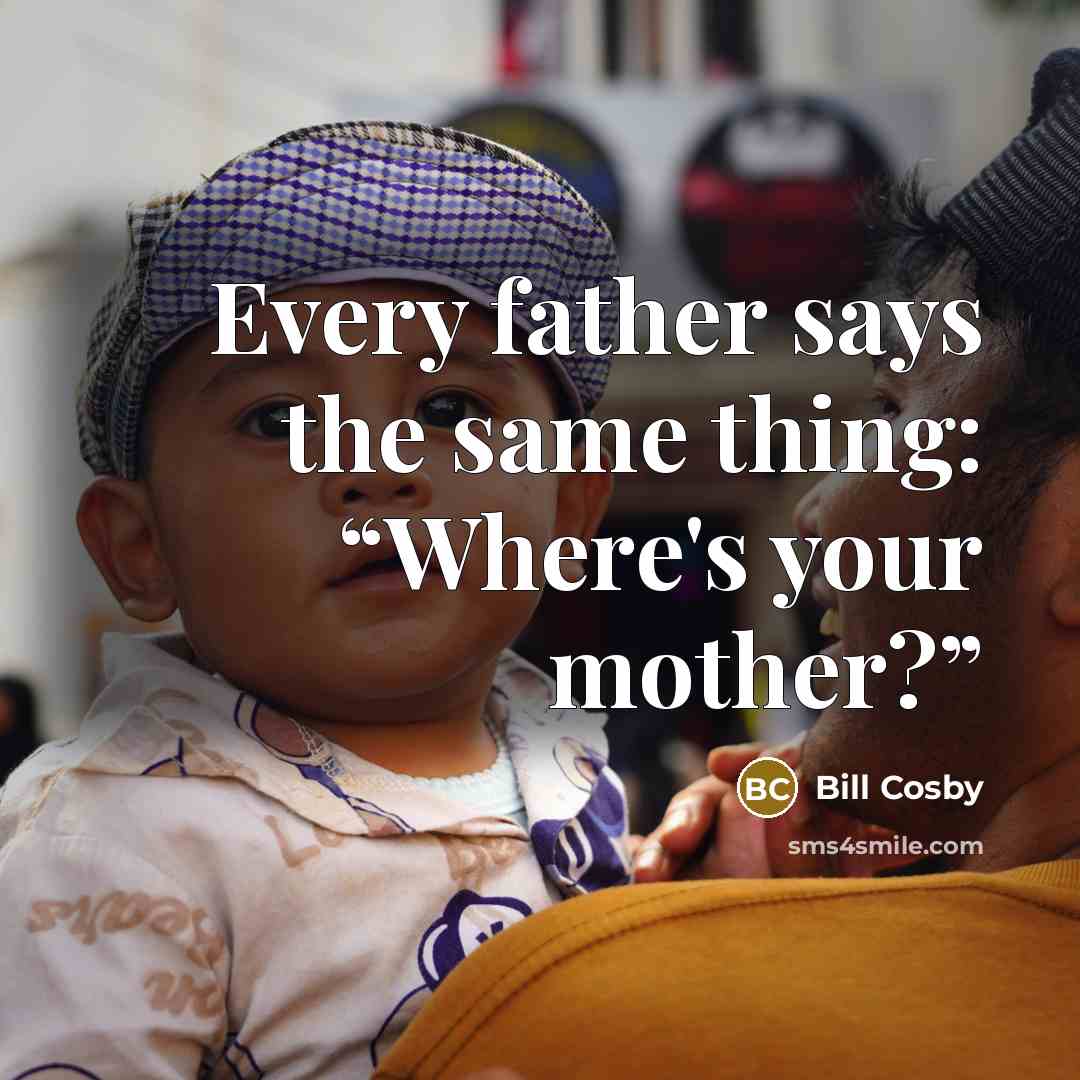 “Every father says the same thing: “Where's your mother?”” quote by Bill Cosby