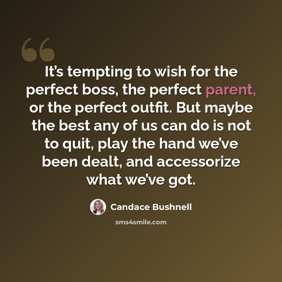 “It’s tempting to wish for the perfect boss, the perfect parent, or the perfect outfit. But maybe the best any of us can do is not to quit, play the hand we’ve been dealt, and accessorize what we’ve got.” quote by Candace Bushnell