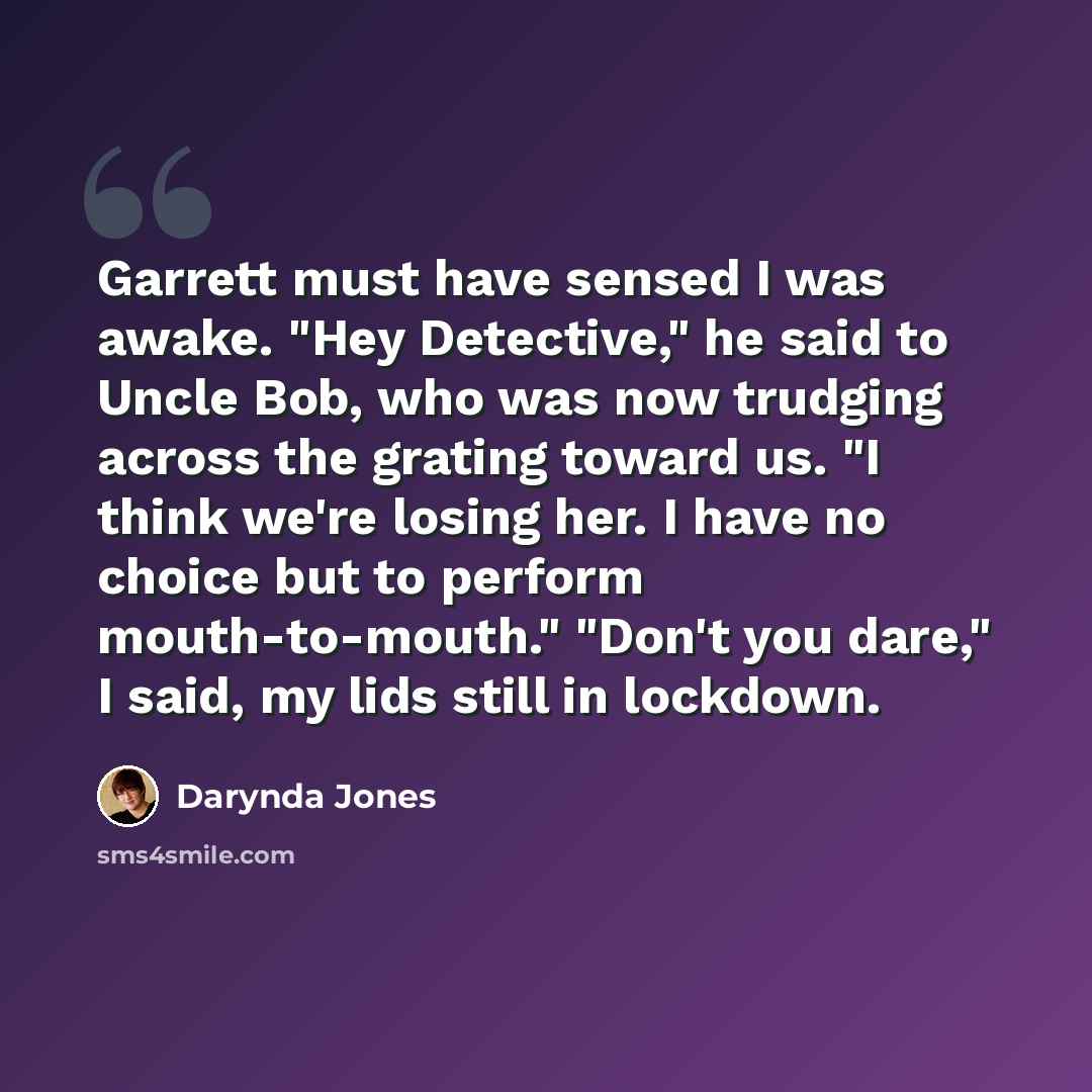 “Garrett must have sensed I was awake. "Hey Detective," he said to Uncle Bob, who was now trudging across the grating toward us. "I think we're losing her. I have no choice but to perform mouth-to-mouth." "Don't you dare," I said, my lids still in lockdown.” quote by Darynda Jones