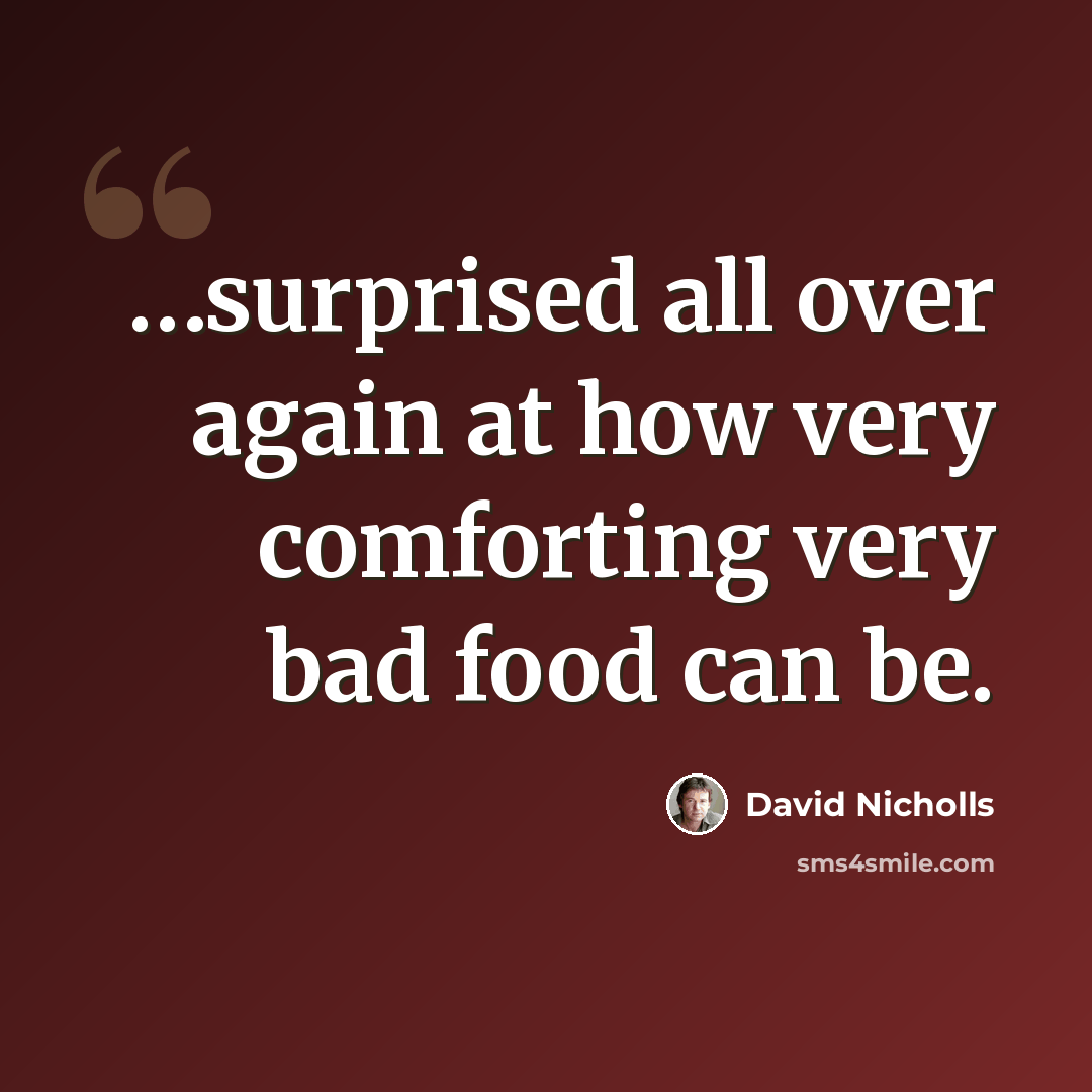 “…surprised all over again at how very comforting very bad food can be.” quote by David Nicholls