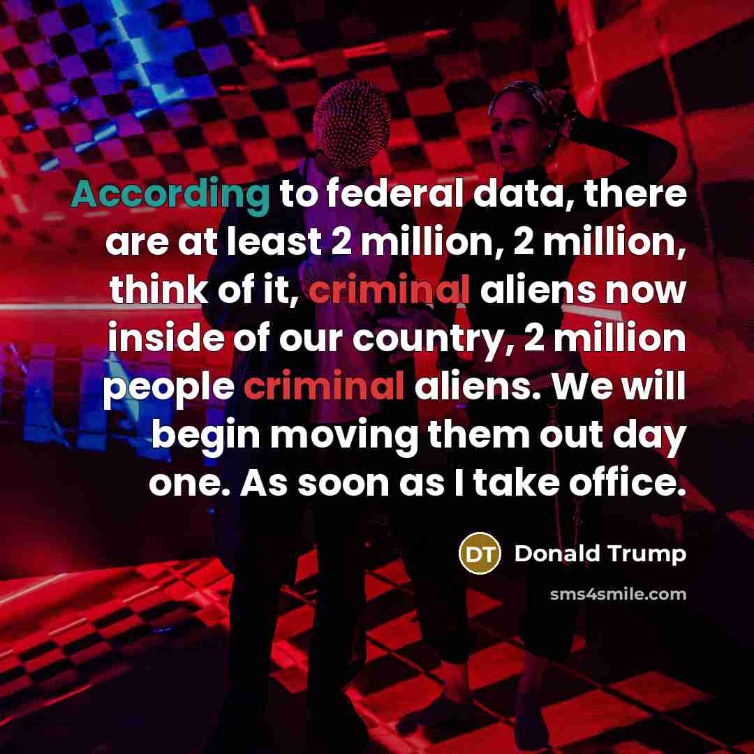 “According to federal data, there are at least 2 million, 2 million, think of it, criminal aliens now inside of our country, 2 million people criminal aliens. We will begin moving them out day one. As soon as I take office.” quote by Donald Trump