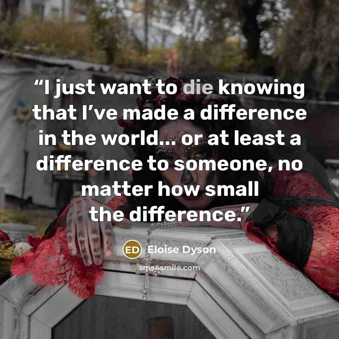 “I just want to die knowing that I’ve made a difference in the world... or at least a difference to someone, no matter how small the difference.” quote by Eloise Dyson