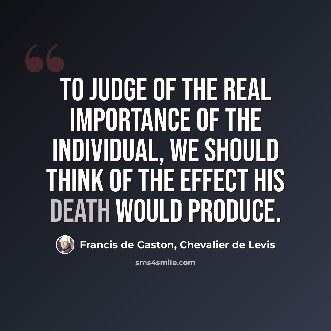 “To judge of the real importance of the individual, we should think of the effect his death would produce.” quote by Francis de Gaston, Chevalier de Levis