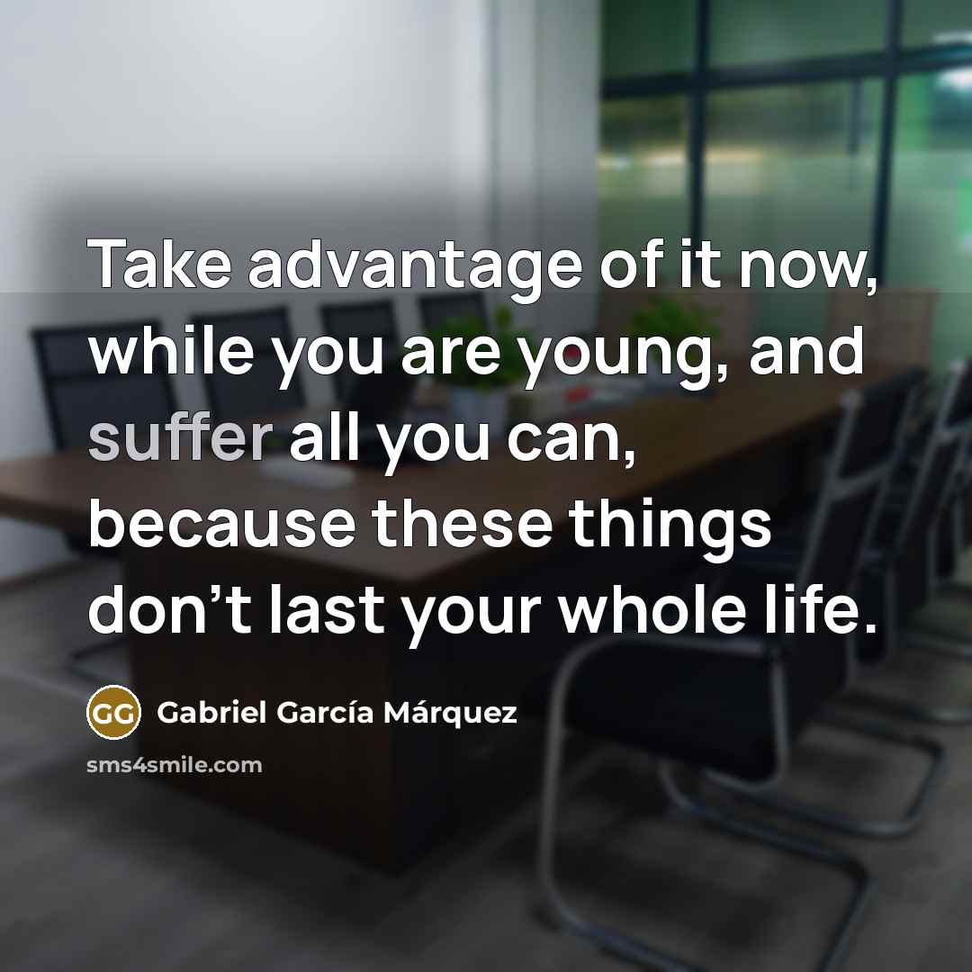 “Take advantage of it now, while you are young, and suffer all you can, because these things don't last your whole life.” quote by Gabriel Garcia Marquez