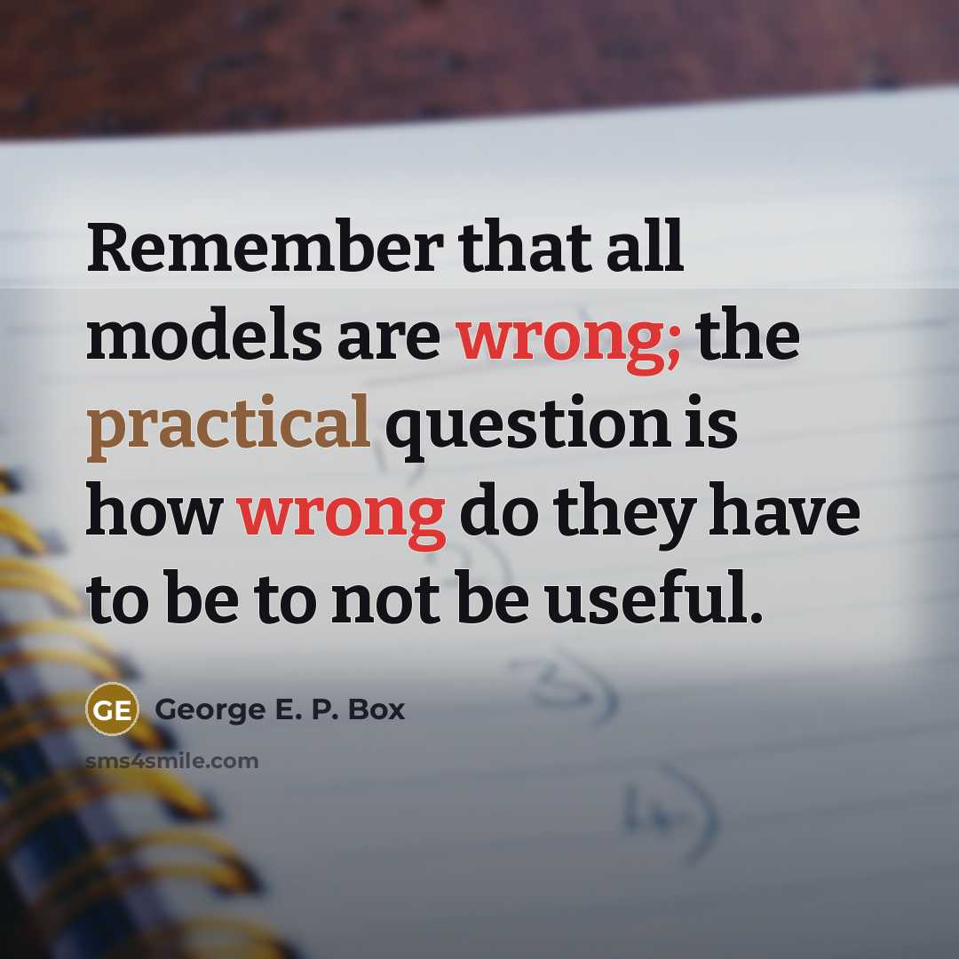 “Remember that all models are wrong; the practical question is how wrong do they have to be to not be useful.” quote by George E. P. Box
