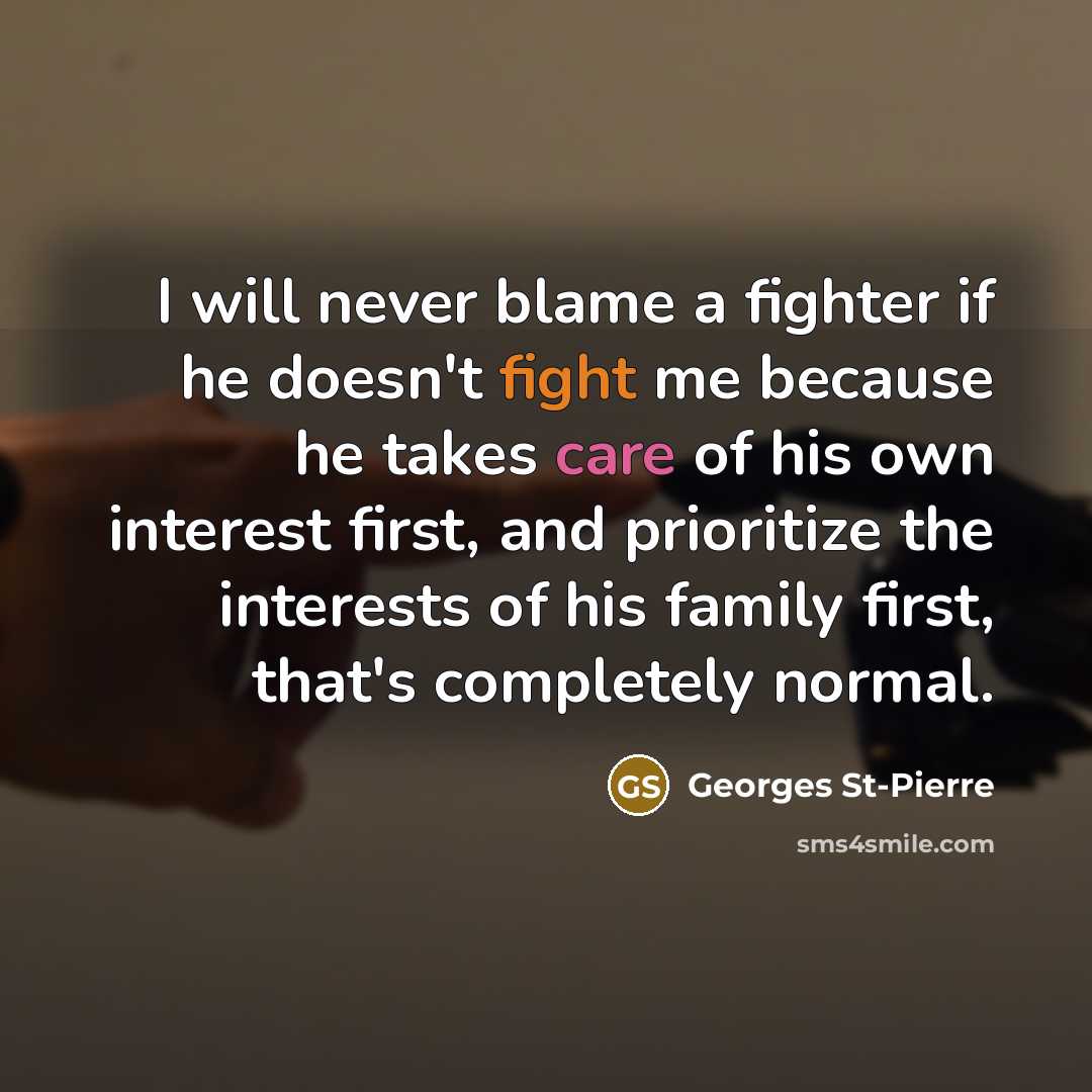“I will never blame a fighter if he doesn't fight me because he takes care of his own interest first, and prioritize the interests of his family first, that's completely normal.” quote by Georges St-Pierre